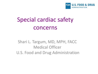 Special cardiac safety
concerns
Shari L. Targum, MD, MPH, FACC
Medical Officer
U.S. Food and Drug Administration
 