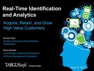 Real-Time Identification and Analytics Acquire, Retain, and Grow High Value Customers Dorean Kass Director of Consumer Facing Markets TARGUSinfo Dana Allender Vice President, Business Development InfoCision Management Corporation June 15, 2011 