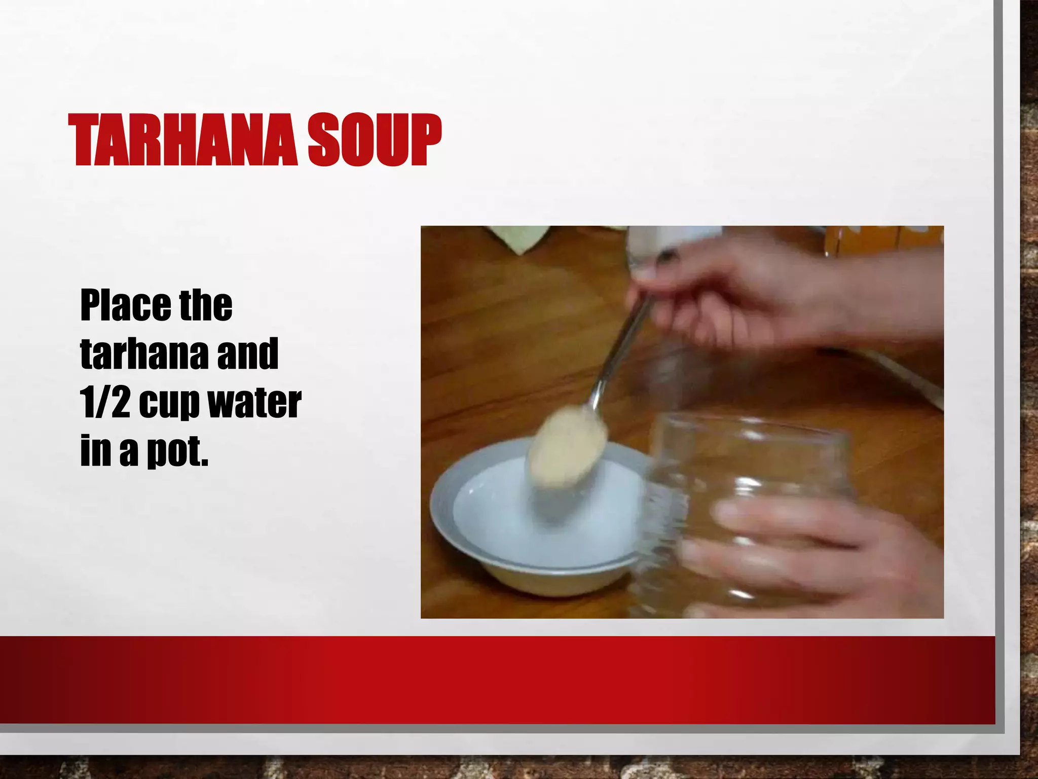 TARHANA SOUP 
Place the 
tarhana and 
1/2 cup water 
in a pot. 
 