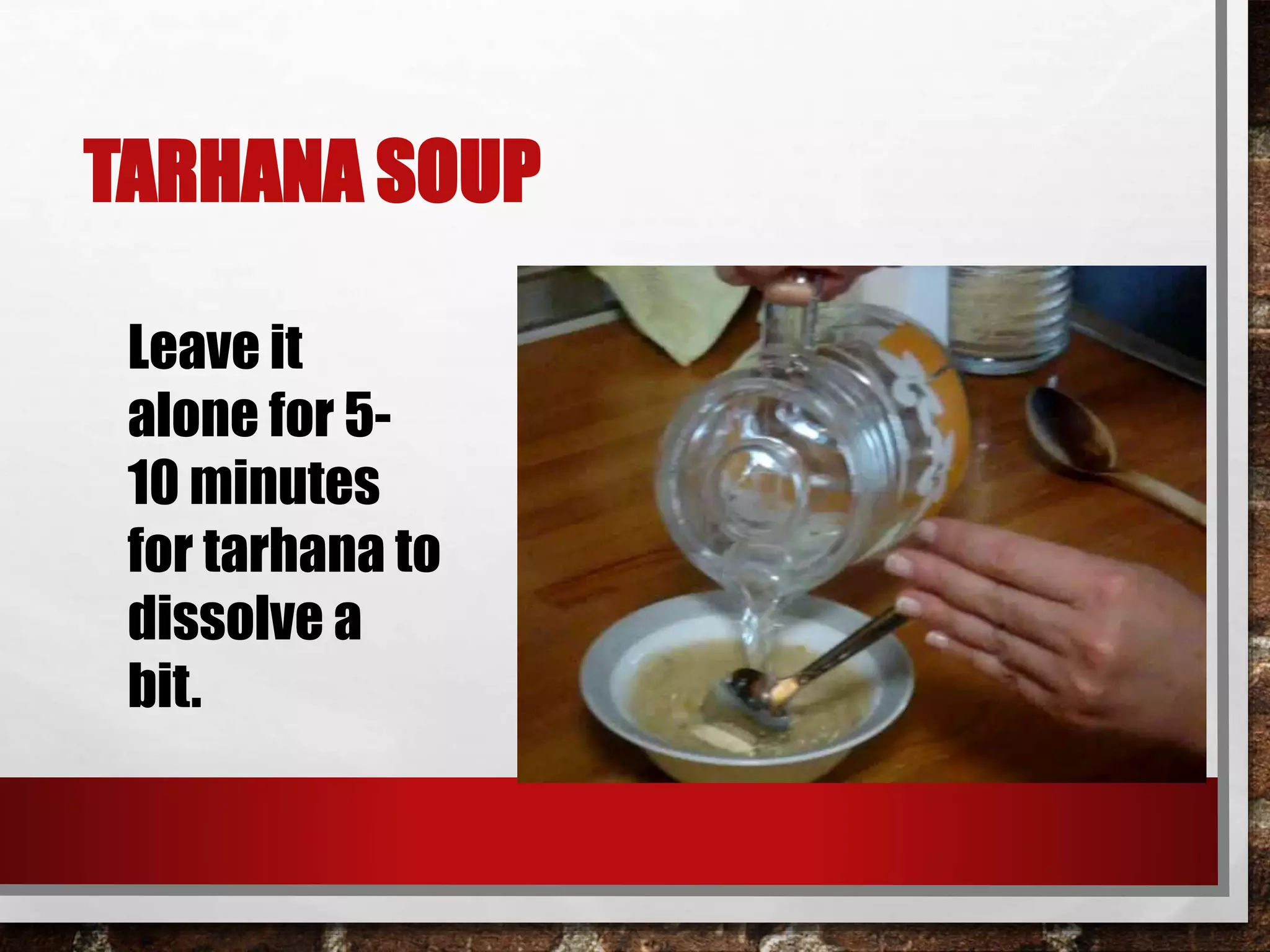 TARHANA SOUP 
Leave it 
alone for 5- 
10 minutes 
for tarhana to 
dissolve a 
bit. 
 