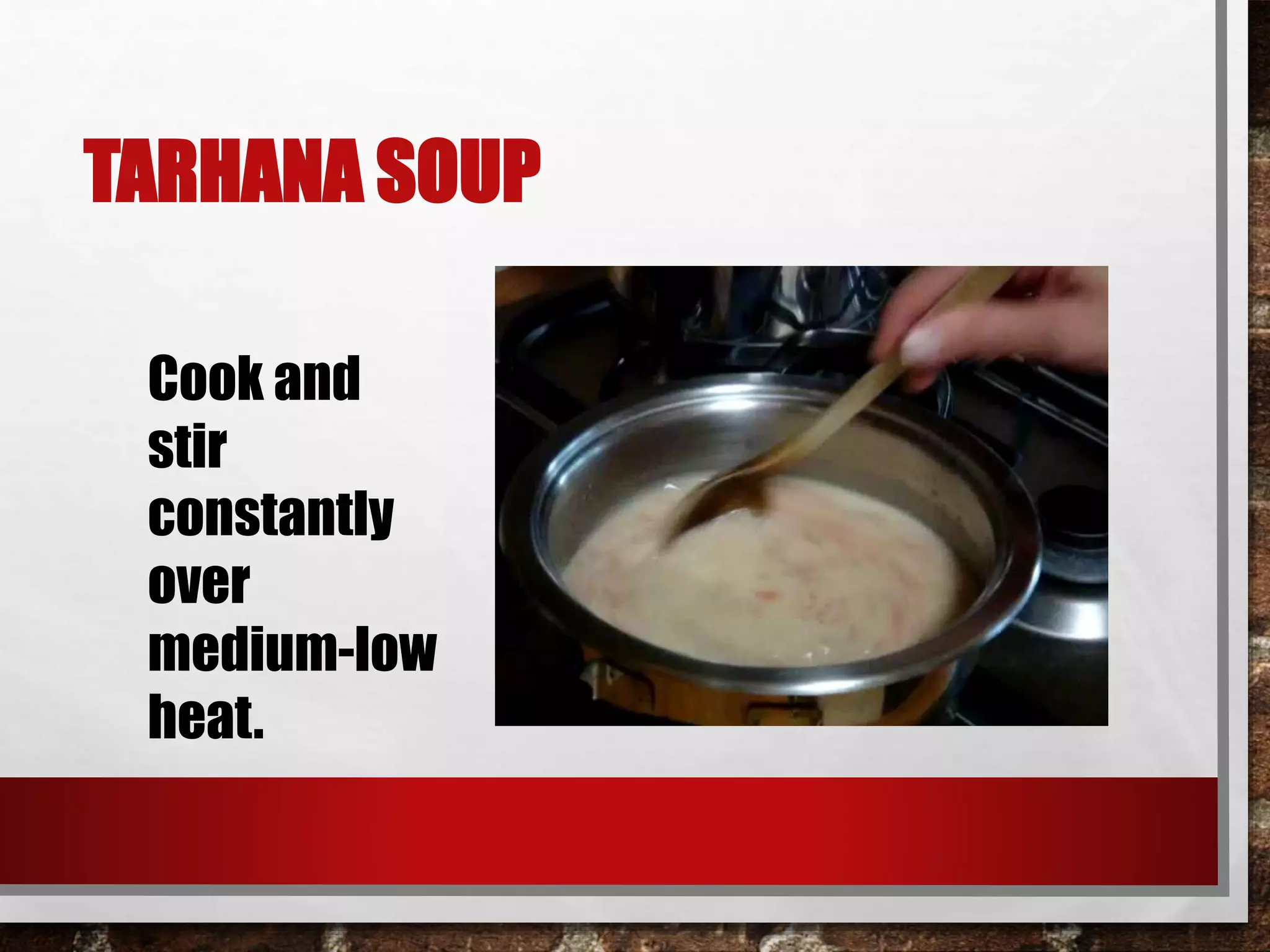 TARHANA SOUP 
Cook and 
stir 
constantly 
over 
medium-low 
heat. 
 