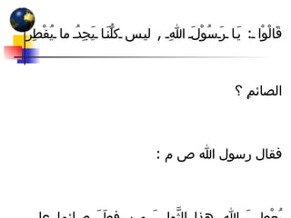 قَالْوْا  :  يَا رَسُوْلَ اللهِ  ,  ليس كلُّنَا يَجِدُ ما يُفْطِرُ الصائمِ ؟ فقال رسول الله ص م  : يُعْطيَ الله هذا الثَّوابَ من فطَرَ صائما على تَمْرَةٍ  ,  أو على شُرْبَةِ ماءٍ  ,  أو مَذْقَةِ لبنٍ وهو شهرٌ أوله رَحمةٌ  ,  وأوسطه مغفرةٌ  ,  وأخره عتقٌ من النار ,  من خفَفَ عن مَمْلوكهِ فيه غفر الله له  ,  وأَعْتَقَه من النار 