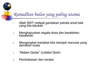 Allah SWT melipat gandakan pahala amal baik yang kita lakukan  Menghapuskan segala dosa dan kesalahan-kesalahan  Mengangkat martabat kita menjadi manusia yang demikian mulia  “ Malam Qodar” (Lailatul Qodr)  Pembebasan dari neraka  Ramadhan bulan yang paling utama   