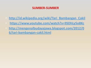 SUMBER-SUMBER
• http://id.wikipedia.org/wiki/Tari_Bambangan_Cakil
• https://www.youtube.com/watch?v=9SDhLy5o8Kc
• http://mengenalbudayajawa.blogspot.com/2012/0
6/tari-bambangan-cakil.html

 