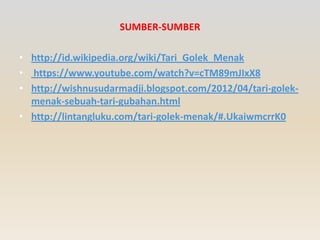 SUMBER-SUMBER
• http://id.wikipedia.org/wiki/Tari_Golek_Menak
• https://www.youtube.com/watch?v=cTM89mJIxX8
• http://wishnusudarmadji.blogspot.com/2012/04/tari-golekmenak-sebuah-tari-gubahan.html
• http://lintangluku.com/tari-golek-menak/#.UkaiwmcrrK0

 