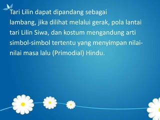 Tari Lilin dapat dipandang sebagai
lambang, jika dilihat melalui gerak, pola lantai
tari Lilin Siwa, dan kostum mengandung arti
simbol-simbol tertentu yang menyimpan nilainilai masa lalu (Primodial) Hindu.

 