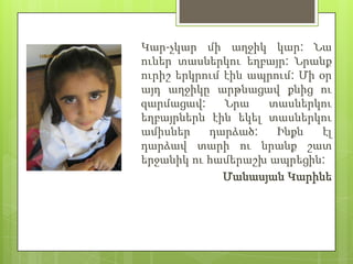 Կար-չկար մի աղջիկ կար: Նա
ուներ տասներկու եղբայր: Նրանք
ուրիշ երկրում էին ապրում: Մի օր
այդ աղջիկը արթնացավ քնից ու
զարմացավ:     Նրա   տասներկու
եղբայրներն էին եկել տասներկու
ամիսներ    դարձած:    Ինքն    էլ
դարձավ տարի ու նրանք շատ
երջանիկ ու համերաշխ ապրեցին:
              Մանասյան Կարինե
 