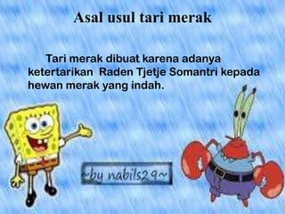 Asal usul tari merak
Tari merak dibuat karena adanya
ketertarikan Raden Tjetje Somantri kepada
hewan merak yang indah.

 