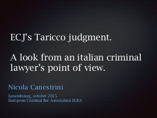 ECJ’s Taricco judgment.
A look from an italian criminal
lawyer’s point of view.
Nicola Canestrini
Luxembourg, october 2015.
European Criminal Bar Association ECBA
 