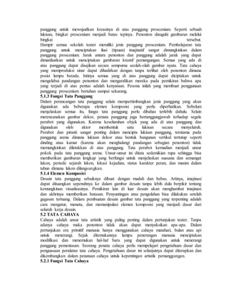 panggung untuk mewujudkan kreasinya di atas panggung proscenium. Seperti sebuah
lukisan, bingkai proscenium menjadi batas tepinya. Penonton disuguhi gambaran melalui
bingkai tersebut.
Hampir semua sekolah teater memiliki jenis panggung proscenium. Pembelajaran tata
panggung untuk menciptakan ilusi (tipuan) imajinatif sangat dimungkinkan dalam
panggung proscenium. Jarak antara penonton dan panggung adalah jarak yang dapat
dimanfaatkan untuk menciptakan gambaran kreatif pemangungan. Semua yang ada di
atas panggung dapat disajikan secara sempurna seolah-olah gambar nyata. Tata cahaya
yang memproduksi sinar dapat dihadirkan dengan tanpa terlihat oleh penonton dimana
posisi lampu berada. Intinya semua yang di atas panggung dapat diciptakan untuk
mengelabui pandangan penonton dan mengarahkan mereka pada pemikiran bahwa apa
yang terjadi di atas pentas adalah kenyataan. Pesona inilah yang membuat penggunaan
panggung proscenium bertahan sampai sekarang.
5.1.3 Fungsi Tata Panggung
Dalam perancangan tata panggung selain mempertimbangkan jenis panggung yang akan
digunakan ada beberapa elemen komposisi yang perlu diperhatikan. Sebelum
menjelaskan semua itu, fungsi tata panggung perlu dibahas terlebih dahulu. Selain
merencanakan gambar dekor, penata panggung juga bertanggungjawab terhadap segala
perabot yang digunakan. Karena keseluruhan objek yang ada di atas panggung dan
digunakan oleh aktor membentuk satu lukisan secara menyeluruh.
Perabot dan piranti sangat penting dalam mencipta lukisan panggung, terutama pada
panggung arena dimana lukisan dekor atau bentuk bangunan vertikal tertutup seperti
dinding atau kamar (karena akan menghalangi pandangan sebagian penonton) tidak
memungkinkan diletakkan di atas panggung. Tata perabot kemudian menjadi unsur
pokok pada tata panggung arena. Unsur-unsur ini ditata sedemikian rupa sehingga bisa
memberikan gambaran lengkap yang berfungsi untuk menjelaskan suasana dan semangat
lakon, periode sejarah lakon, lokasi kejadian, status karakter peran, dan musim dalam
tahun dimana lakon dilangsungkan.
5.1.4 Elemen Komposisi
Desain tata panggung sebaiknya dibuat dengan mudah dan bebas. Artinya, imajinasi
dapat dituangkan sepenuhnya ke dalam gambar desain tanpa lebih dulu berpikir tentang
kemungkinan visualisasinya. Pemikiran lain di luar desain akan menghambat imajinasi
dan akhrinya memberikan batasan. Penyuntingan atau pengolahan bisa dilakukan setelah
gagasan tertuang. Dalam pembuatan desain gambar tata panggung yang terpenting adalah
cara mengatur, menata, dan memanipulasi elemen komposisi yang menjadi dasar dari
seluruh kerja desain.
5.2 TATA CAHAYA
Cahaya adalah unsur tata artistik yang paling penting dalam pertunjukan teater. Tanpa
adanya cahaya maka penonton tidak akan dapat menyaksikan apa-apa. Dalam
pertunjukan era primitif manusia hanya menggunakan cahaya matahari, bulan atau api
untuk menerangi. Sejak ditemukannya lampu penerangan manusia menciptakan
modifikasi dan menemukan hal-hal baru yang dapat digunakan untuk menerangi
panggung pementasan. Seorang penata cahaya perlu mempelajari pengetahuan dasar dan
penguasaan peralatan tata cahaya. Pengetahuan dasar ini selanjutnya dapat diterapkan dan
dikembangkan dalam penataan cahaya untuk kepentingan artistik pemanggungan.
5.2.1 Fungsi Tata Cahaya
 