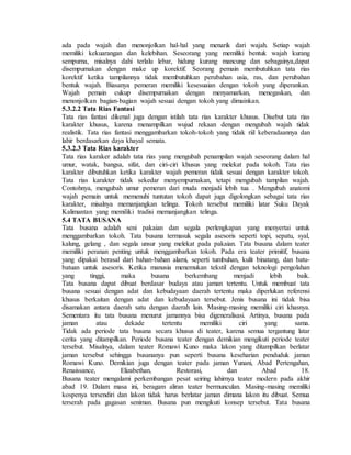 ada pada wajah dan menonjolkan hal-hal yang menarik dari wajah. Setiap wajah
memiliki kekuarangan dan kelebihan. Seseorang yang memiliki bentuk wajah kurang
sempurna, misalnya dahi terlalu lebar, hidung kurang mancung dan sebagainya,dapat
disempurnakan dengan make up korektif. Seorang pemain membutuhkan tata rias
korektif ketika tampilannya tidak membutuhkan perubahan usia, ras, dan perubahan
bentuk wajah. Biasanya pemeran memiliki kesesuaian dengan tokoh yang diperankan.
Wajah pemain cukup disempurnakan dengan menyamarkan, menegaskan, dan
menonjolkan bagian-bagian wajah sesuai dengan tokoh yang dimainkan.
5.3.2.2 Tata Rias Fantasi
Tata rias fantasi dikenal juga dengan istilah tata rias karakter khusus. Disebut tata rias
karakter khusus, karena menampilkan wujud rekaan dengan mengubah wajah tidak
realistik. Tata rias fantasi menggambarkan tokoh-tokoh yang tidak riil keberadaannya dan
lahir berdasarkan daya khayal semata.
5.3.2.3 Tata Rias karakter
Tata rias karaker adalah tata rias yang mengubah penampilan wajah seseorang dalam hal
umur, watak, bangsa, sifat, dan ciri-ciri khusus yang melekat pada tokoh. Tata rias
karakter dibutuhkan ketika karakter wajah pemeran tidak sesuai dengan karakter tokoh.
Tata rias karakter tidak sekedar menyempurnakan, tetapi mengubah tampilan wajah.
Contohnya, mengubah umur pemeran dari muda menjadi lebih tua . Mengubah anatomi
wajah pemain untuk memenuhi tuntutan tokoh dapat juga digolongkan sebagai tata rias
karakter, misalnya memanjangkan telinga. Tokoh tersebut memiliki latar Suku Dayak
Kalimantan yang memiliki tradisi memanjangkan telinga.
5.4 TATA BUSANA
Tata busana adalah seni pakaian dan segala perlengkapan yang menyertai untuk
menggambarkan tokoh. Tata busana termasuk segala asesoris seperti topi, sepatu, syal,
kalung, gelang , dan segala unsur yang melekat pada pakaian. Tata busana dalam teater
memiliki peranan penting untuk menggambarkan tokoh. Pada era teater primitif, busana
yang dipakai berasal dari bahan-bahan alami, seperti tumbuhan, kulit binatang, dan batu-
batuan untuk asesoris. Ketika manusia menemukan tekstil dengan teknologi pengolahan
yang tinggi, maka busana berkembang menjadi lebih baik.
Tata busana dapat dibuat berdasar budaya atau jaman tertentu. Untuk membuat tata
busana sesuai dengan adat dan kebudayaan daerah tertentu maka diperlukan referensi
khusus berkaitan dengan adat dan kebudayaan tersebut. Jenis busana ini tidak bisa
disamakan antara daerah satu dengan daerah lain. Masing-masing memiliki ciri khasnya.
Sementara itu tata busana menurut jamannya bisa digeneralisasi. Artinya, busana pada
jaman atau dekade tertentu memiliki ciri yang sama.
Tidak ada periode tata busana secara khusus di teater, karena semua tergantung latar
cerita yang ditampilkan. Periode busana teater dengan demikian mengikuti periode teater
tersebut. Misalnya, dalam teater Romawi Kuno maka lakon yang ditampilkan berlatar
jaman tersebut sehingga busananya pun seperti busana keseharian penduduk jaman
Romawi Kuno. Demikian juga dengan teater pada jaman Yunani, Abad Pertengahan,
Renaissance, Elizabethan, Restorasi, dan Abad 18.
Busana teater mengalami perkembangan pesat seiring lahirnya teater modern pada akhir
abad 19. Dalam masa ini, beragam aliran teater bermunculan. Masing-masing memiliki
kospenya tersendiri dan lakon tidak harus berlatar jaman dimana lakon itu dibuat. Semua
terserah pada gagasan seniman. Busana pun mengikuti konsep tersebut. Tata busana
 