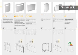 Espejo Dea 50 con luz y sensor Espejos Dea con antivaho,
altavoz, luz y sensor
Descripción
• Sistema antivaho para un confort óptimo
• 2 Luces LED una en la parte superior del espejo
para iluminar directamente y la segunda como
luz ambiental en la parte inferior para crear un
ambiente suave y cálido
• Grado de protección del espejo IP44
• Sistema sensible para encender / apagar la
luz y ajustar la intensidad
• Sistema inalámbrico para escuchar su
música favorita cargada en un Smartphone
Descripción
• 2 Luces LED una en la parte superior del espejo
para iluminar directamente y la segunda como
luz ambiental en la parte inferior para crear un
ambiente suave y cálido
• Grado de protección del espejo IP44
• Sistema sensible para encender / apagar la
luz y ajustar la intensidad
Acabado
Espejo
Referencia Precio € Stock Palet
Espejo Dea 120 T7885BH 750 6
Espejo Dea 100 T7860BH 650 6
Espejo Dea 80 T7859BH 550 6
Espejo Dea 60 T7858BH 455 6
Acabado
Espejo
Referencia Precio € Stock Palet
Espejo Dea 50 T7857BH 425 6
Espejo Softmood 45
Descripción
• Espejo 25 mm de espesor
• Se puede instalar con luz led curva Ref.:
T782967
Acabado
Espejo
Referencia Precio € Stock Palet
Espejo Softmood 45 T7824BH 225 6
24
700
450
A
T7885BH 1200
T7860BH 1000
T7859BH 800
T7858BH 600
NOVEDAD
NOVEDAD
Espejos Softmood con antivaho
Descripción
• Espejo 25 mm espesor
• Con sistema antivaho para una comodidad
óptima
• Se puede instalar con luz led curva Ref.:
T782967
Acabado
Espejo
Referencia Precio € Stock Palet
Espejo Softmood 120 T7884BH 350 6
Espejo Softmood 100 T7827BH 325 6
Espejo Softmood 80 T7826BH 300 6
Espejo Softmood 60 T7825BH 275 6
A
T7884BH 1200
T7827BH 1000
T7826BH 800
T7825BH 600
A
700
25
Luz LED Softmood
Descripción
• Este aplique al ser curvo, solo se puedesolo se puede
colocar en una esquina del espejocolocar en una esquina del espejo
Softmood (dch,izq o en ambos lados)
• Luz LED
• No necesita transformador
• Grado proteccion IP44
• Clase Energetica A
Acabado
Espejo
Referencia Precio € Stock Palet
Luz Led Softmood T782967 225 6
31
178
210
176
Espejos LED Tonic II
con antivaho y sensor
Descripción
• Espejo 39 mm de espesor
• Luz led perimetral para crear un ambiente
suave y cálido
• Con franja color aluminio para darle un
punto de elegancia en la parte inferior
• Sistema sensible para encender / apagar la
luz y ajustar la intensidad
• Con sistema antivaho para una comodidad
óptima
Acabado
Espejo
Referencia Precio € Stock Palet
Espejo Tonic II 120 R4348KP 450 6
Espejo Tonic II 100 R4347KP 400 6
Espejo Tonic II 80 R4346KP 375 6
Espejo Tonic II 60 R4345KP 350 6
Espejo Tonic II 50 R4349KP 325 6
A
R4348KP 1200
R4347KP 1000
R4346KP 800
R4345KP 600
R4349KP 500
52
ESPEJOSYLUCESMUEBLESYLAVABOS
01
53
MUEBLESYLAVABOS
01
ESPEJOSYLUCES
 