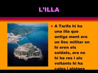 L’ILLA A Tarifa hi ha una illa que antiga ment era un lloc militar on hi eren els soldats, ara no hi ha res i als voltants hi ha cales i platges molt maques 