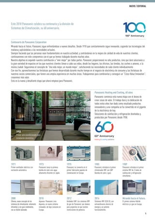 Este 2018 Panasonic celebra su centenario y la división de
Sistemas de Climatización, su 60 aniversario.
Centenario de Panasonic Corporation
Mirando hacia el futuro, Panasonic sigue enfrentándose a nuevos desafíos. Desde 1918 que constantemente sigue innovando, cogiendo las tecnologías del
mañana y aplicándolas a las necesidades actuales.
Siempre haciendo que las personas sean fundamentales en nuestra actividad, y centrándonos en la mejora de calidad de vida de nuestros clientes,
continuaremos con este compromiso con el que ya hemos trabajado durante muchos años.
Nuestro objetivo es expandir nuestra contribución a "vivir mejor" por todas partes. Panasonic proporcionará no sólo productos, sino que dará soluciones a
la gran variedad de espacios en los que nuestros clientes llevan a cabo sus vidas, desde los hogares, las oficinas, las tiendas, los coches o aviones, o la
misma ciudad. Seguiremos el concepto de “Una vida mejor, un mundo mejor”, satisfaciendo las necesidades de cada cliente individualmente.
Con ese fin, aprovecharemos las fortalezas que hemos desarrollado durante mucho tiempo en el negocio de electrónica de consumo y las fortalezas de
nuestros socios comerciales, que tienen una amplia experiencia en muchas áreas. Trabajaremos para combinarlas y conseguir un “Cross-Value Innovation”;
crearemos más valor.
Esta es la nueva y desafiante etapa que ahora empieza para Panasonic.
Panasonic Heating and Cooling, 60 años
Panasonic comienza esta nueva etapa con el deseo de
crear cosas de valor. El trabajo duro y la dedicación de
todos estos años han dado como resultado productos
innovadores y una compañía se ha convertido en el gigante
de la electrónica de hoy.
Soluciones de calefacción y refrigeración diseñadas y
producidas por Panasonic desde 1958.
1975
Panasonic se convierte en el
primer fabricante japonés de
climatización en Europa.
2012
Unidades GHP. Los sistemas VRF
de gas de Panasonic son ideales
para proyectos en que existen
restricciones de potencia.
2016
Sistemas VRF ECOi EX, con
extraordinarios ahorros de
energía y un potente
funcionamiento.
2010
Aquarea: Panasonic crea
Aquarea, un nuevo sistema
innovador, de bajo consumo en
Europa.
1971
Primer ventilador eléctrico con
oscilación automática.
1973
Panasonic lanza la primera
bomba de calor aire-agua
altamente eficiente en Japón.
1985
Panasonic introduce el primer
climatizador VRF con GHP
(bomba de calor a gas).
1989
Panasonic introduce el primer
sistema VRF de 3 tubos de
calefacción y refrigeración
simultánea.
Mirando hacia el futuro.
El primer sistema híbrido
eléctrico y a gas en Europa.
1958
Primer aire acondicionado para
instalación doméstica.
2008
Etherea, nuevo concepto de los
sistemas de climatización: altamente
eficientes y con gran rendimiento,
con un diseño avanzado.
5
NUEVO / EDITORIAL
 