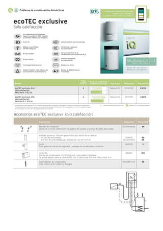 Calderas de condensación domésticas
2.455
3.025
Natural (H)
Natural (H)
Control para sistemas
de acumulación
Green IQ Válvula de tres vías incorporada
Aprovechamiento de la
condensación para producción ACS
Sistema inteligente
de acumulación
Display con texto
Bomba de Alta Eficiencia
modulante
Módulo conectividad
VR 920 integrado
All Gas System
Tecnología Multisensores
Vaillant Comfort Safe: Sistema de
funcionamiento de emergencia
All Gas Sensor
En combinación con controles
Clase VI: multiMATIC 700, vSMART
o controles Vaillant con sonda ext.
3-31
31
2-23,9
24
VM 246: 720 x 440 x 335 mm
VM 356: 720 x 440 x 369 mm
ecoTEC exclusive
Sólo calefacción
Modulación 1:13
Modelo VM 246/5-7
Modelo
ecoTEC exclusive 246
sólo calefacción
VM 246/5-7 (ES-H)
ecoTEC exclusive 356
sólo calefacción
VM 356 /5-7 (ES-H)
Potencia Calefacción (80/60 ºC) Potencia ACS Carga acumuladorHomologación para propano (G31). Transformación de gas automática vía display y cambio de resistencia suministrada.
El precio incluye el kit de evacuación horizontal PP Ø 60/100 ref. 00 2021 9517, la plantilla ref. 00 2004 8666 y sonda
de acumulador ref. 306 257. No dispone de llave de llenado.
Referencia Precio EUR
125122161
2517095
Rango de modulación
de potencia útil (kW) Tipo de gas
A
A
Clase
Eficiencia
energética
Descripción Referencia Precio EUR
0020048666
308650
0020021856
000376
306287
0020247275
Plantilla de instalación
Llaves de corte de calefacción con puntos de vaciado y racores de cobre para soldar
Bastidor posterior. (Permite pasar tubos por detrás de la caldera)
· 65 mm de profundidad
· 105 mm de profundidad para instalación con VIH Q 75 B
Sifón
Para goteo de válvula de seguridad y desagüe de condensados. Universal
ecoLEVEL
Bomba de condensados 115x175x100 mm. Para caldera individual
Se puede apoyar sobre la cara de 175 mm ó sobre la de 100 mm. Altura máx. 4 m
Neutralizador de condensados
Para colocar entre caldera y desagüe
Accesorios ecoTEC exclusive sólo calefacción
40
65
65
5
180
55
Caldera conectada gestionable desde
cualquier sitio utilizando la
multiMATIC APP en tablet o smartphone
 