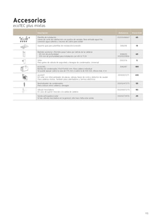 115
Accesorios
ecoTEC plus mixtas
Descripción Referencia Precio EUR
Plantilla de instalación
Llaves de corte de calefacción con puntos de vaciado, llave entrada agua fría,
conexión agua caliente y racores de cobre para soldar
Soporte guía para plantillas de instalación/conexión
Bastidor posterior. (Permite pasar tubos por detrás de la caldera)
· 65 mm de profundidad
· 105 mm de profundidad para instalación con VIH Q 75 B
Sifón
Para goteo de válvula de seguridad y desagüe de condensados. Universal
ecoLEVEL
Bomba de condensados 115x175x100 mm. Para caldera individual
Se puede apoyar sobre la cara de 175 mm ó sobre la de 100 mm. Altura máx. 4 m
auroSAT
Kit solar con intercambiador de placas, válvula, llaves de corte y detector de caudal
Para calderas mixtas. También para calentadores y termos eléctricos
Neutralizador de condensados
Para colocar entre caldera y desagüe
Válvula mezcladora
En caso de querer mezclar a la salida de caldera
Sonda anticipadora solar
Si hay válvula mezcladora en la general, sólo hace falta esta sonda
65
15
65
5
180
410
55
90
25
0020048667
306218
308650
0020021856
000376
306287
0010007271
0020247275
0020007275
0020273976
 