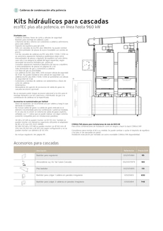 (1)
Calderas de condensación alta potencia
Kits hidráulicos para cascadas
ecoTEC plus alta potencia, en línea hasta 960 kW
Diseñados con:
· Calderas, bombas, llaves de corte y válvulas de seguridad
· Bastidor para montaje de calderas y pies
· Colectores de ida y retorno con conexiones a caldera y antirretorno
para cada caldera
· Depósito de equilibrio para ∆T=20K.
Sólo con cascadas de ecoTEC plus 486/656. Se puede cambiar
por intercambiador de placas de acero inoxidable con cambio de
precio.
· Con las cascadas de calderas ecoTEC plus 806 / 1006 / 1206 no
se suministra separación hidráulica, pudiéndose elegir entre
intecambiador de placas o depósito de equilibrio (en este último
caso sólo si se asegura la calidad del agua requerida), según
necesidad (accesorios limitados por potencia).
Consultar separación hidráulica (depósitos de inercia o equilibrio
e intercambiadores de placas) en páginas 81 y 82
· Tubo distribuidor de gas y conexiones a calderas
· Con llave de gas no precintable
· Las calderas ecoTEC plus 486 / 656 incluyen válvula de seguridad
de 4 bar. No puede instalarse otra válvula de seguridad. Las
calderas ecoTEC plus 806 / 1006 / 1206 se suministran con válvula
de seguridad de 6 bar
· Conexiones y bombas de calderas con aislamientos y llaves de
corte de calderas
· Aislamientos
· Abrazaderas de sujeción de accesorios de salida de gases en
cascada (accesorio opcional)
No es necesario pedir ningún accesorio adicional a los kits para el
montaje hidráulico con los colectores y distribuidor de gas si la
combinación de calderas es la especificada.
Accesorios no suministrados por Vaillant
· Vasos de expansión. Se recomienda uno por caldera y luego lo que
demande la instalación.
· No incluye salida de gases. La salida de gases indicada es el
diámetro recomendado para esa combinación / potencia instalada.
En el caso de no existir un sistema de salida de gases explícito,
señalado con "-", indica que se puede realizar con algún sistema
existente compatible pero en instalaciones paralelas.
46 kW y 65 kW se pueden montar con Ø 130 mm. También se
pueden montar con diámetros superiores utilizando el adaptador
de 80 a 110 mm (00 2023 4898).
80 kW, 100 kW y 120 kW se pueden montar con Ø 160 mm, Ø
200 mm, Ø 250 mm y Ø 300 mm según configuración y no se
pueden montar con diámetro Ø 130 mm.
· No incluye regulación. Ver página 99.
CONSULTAR plazos para instalaciones de más de 800 kW
Para otras combinaciones de instalación como en ángulo y back-to-back CONSULTAR
Consúltenos para montar el kit a su medida. Se puede cambiar o quitar el depósito de equilibrio
y los pies si van apoyadas en pared.
Instalación evacuación por fachada con acero inoxidable CONSULTAR disponibilidad
Accesorios para cascadas
95
180
110
650
745
0020151861
0020107879
0020151815
125051813
125051814
Referencia Precio EURDescripción
Bastidor para regulación
Abrazaderas suj. Sis. Sal. Gases Cascada
Pies bastidor
Bastidor para colgar 1 caldera en paredes irregulares
Bastidor para colgar 2 calderas en paredes irregulares
 
