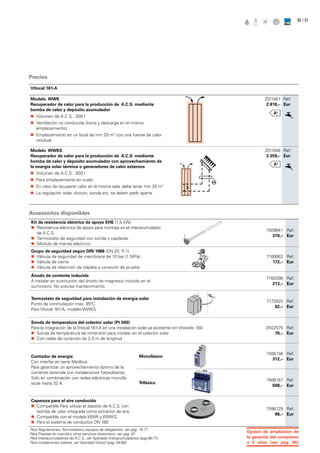 / 3130
Precios
Vitocal 161-A
Modelo WWK
Recuperador de calor para la producción de A.C.S. mediante
bomba de calor y depósito acumulador
„„ Volumen de A.C.S.: 308 l
„„ Ventilación no conducida (toma y descarga en el mismo
emplazamiento)
„„ Emplazamiento en un local de min 20 m3
con una fuente de calor
residual
Z011947
2.818,–
Ref.
Eur
Modelo WWKS
Recuperador de calor para la producción de A.C.S. mediante
bomba de calor y depósito acumulador con aprovechamiento de
la energía solar térmica o generadores de calor externos
„„ Volumen de A.C.S.: 300 l
„„ Para emplazamiento en suelo
„„ En caso de recuperar calor en la misma sala, debe tener mín 20 m3
„„ La regulación solar, divicon, sonda etc. se deben pedir aparte
Z011948
3.359,–
Ref.
Eur
Kit de resistencia eléctrica de apoyo EHE (1,5 kW)
„„ Resistencia eléctrica de apoyo para montaje en el interacumulador
de A.C.S.
„„ Termostato de seguridad con sonda y capilares.
„„ Módulo de mando eléctrico.
7509841
370,–
Ref.
Eur
Grupo de seguridad según DIN 1988 (DN 20, R 1)
„„ Válvula de seguridad de membrana de 10 bar (1 MPa).
„„ Válvula de cierre.
„„ Válvula de retención de clapeta y conexión de prueba
7180662
172,–
Ref.
Eur
Ánodo de corriente inducida
A instalar en sustitución del ánodo de magnesio incluido en el
suministro. No precisa mantenimiento
7182008
213,–
Ref.
Eur
Termostato de seguridad para instalación de energía solar
Punto de conmutación máx. 95ºC.
Para Vitocal 161-A, modelo WWKS.
7172825
62,–
Ref.
Eur
Sonda de temperatura del colector solar (Pt 500)
Para la integración de la Vitocal 161-A en una instalación solar ya existente sin Vitosolic 100.
„„ Sonda de temperatura de inmersión para instalar en el colector solar
„„ Con cable de conexión de 2,5 m de longitud
ZK02575
76,–
Ref.
Eur
Contador de energía
Con interfaz en serie Modbus
Para garantizar un aprovechamiento óptimo de la
corriente obtenida con instalaciones fotovoltaicas.
Solo en combinación con redes eléctricas monofá-
sicas hasta 32 A.
Monofásico
7506156
312,–
Ref.
Eur
Trifásico
7506157
508,–
Ref.
Eur
Caperuza para el aire conducido
„„ Compatible Para utilizar el depóito de A.C.S. con
bomba de calor integrada como extractor de aire.
„„ Compatible con el modelo WWK y WWKS.
„„ Para el sistema de conductos DN 160
7596129
98,–
Ref.
Eur
Accessorios disponibles
Para Regulaciones, Termostatos y equipos de telegestión, ver pág. 74-77
Para Puestas en marcha y otros serviciosViessmann, ver pag. 81
Para interacumuladores de A.C.S., ver Apartado Interacumuladores (pag.68-71)
Para instalaciones solares, ver ApartadoVitosol (pag. 54-65)
Opción de ampliación de
la garantía del compresor
a 5 años (ver pág. 85)
 