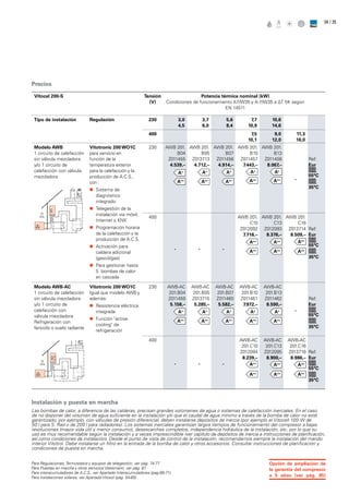 / 3534
Precios
Vitocal 200-S Tensión
(V)
Potencia térmica nominal (kW)
Condiciones de funcionamiento A7/W35 y A-7/W35 a ∆T 5K según
EN 14511
Tipo de instalación Regulación 230 3,0
4,5
3,7
6,0
5,6
8,4
7,7
10,9
10,6
14,6
400 7,5
10,1
9,0
12,0
11,3
16,0
Modelo AWB
1 circuito de calefacción
sin válvula mezcladora
y/o 1 circuito de
calefacción con válvula
mezcladora
Vitotronic 200 WO1C
para servicio en
función de la
temperatura exterior
para la calefacción y la
producción de A.C.S.,
con :
„„ Sistema de
diagnóstico
integrado
„„ Telegestión de la
instalación via móvil,
Internet o KNX
„„ Programación horaria
de la calefacción y la
producción de A.C.S.
„„ Activación para
caldera adicional
(gasoil/gas)
„„ Para gestionar hasta
5 bombas de calor
en cascada
230 AWB 201.
B04
Z011455
4.539,–
AWB 201.
B05
Z013713
4.712,–
AWB 201.
B07
Z011456
4.914,–
AWB 201.
B10
Z011457
7.443,–
AWB 201.
B13
Z011458
8.067,–
-
Ref.
Eur
55°C
35°C
400
- - -
AWB 201.
C10
Z012092
7.716,–
AWB 201.
C13
Z012093
8.376,–
AWB 201.
C16
Z013714
8.509,–
Ref.
Eur
55°C
35°C
Modelo AWB-AC
1 circuito de calefacción
sin válvula mezcladora
y/o 1 circuito de
calefacción con
válvula mezcladora
Refrigeración con
fancoils o suelo radiante
Vitotronic 200 WO1C
Igual que modelo AWB y
además:
„„ Resistencia eléctrica
integrada
„„ Función active
cooling de
refrigeración
230 AWB-AC
201.B04
Z011459
5.158,–
AWB-AC
201.B05
Z013715
5.285,–
AWB-AC
201.B07
Z011460
5.582,–
AWB-AC
201.B10
Z011461
7.972,–
AWB-AC
201.B13
Z011462
8.590,–
-
Ref.
Eur
55°C
35°C
400
- - -
AWB-AC
201.C10
Z012094
8.239,–
AWB-AC
201.C13
Z012095
8.900,–
AWB-AC
201.C16
Z013716
8.986,–
Ref.
Eur
55°C
35°C
Instalación y puesta en marcha
Las bombas de calor, a diferencia de las calderas, precisan grandes volúmenes de agua o sistemas de calefacción inerciales. En el caso
de no disponer del volumen de agua suficiente en la instalación y/o que el caudal de agua mínimo a través de la bomba de calor no esté
garantizado, por ejemplo, con válvulas de presión diferencial, deben instalarse depósitos de inercia (por ejemplo el Vitocell 100-W de
50 l para S. Rad o de 200 l para radiadores). Los sistemas inerciales garantizan largos tiempos de funcionamiento del compresor a bajas
revoluciones (mayor vida útil y menor consumo), desescarches completos, independencia hidráulica de la instalación, etc. por lo que su
uso es muy recomendable según la instalación y a veces imprescindible (ver capítulo de depósitos de inercia e instrucciones de planificación,
así como condiciones de instalación). Desde el punto de vista de control de la instalación, recomendamos siempre la instalación del mando
interior Vitotrol. Debe instalarse un filtro en la entrada de la bomba de calor y otros accesorios. Consultar instrucciones de planificación y
condiciones de puesta en marcha.
Opción de ampliación de
la garantía del compresor
a 5 años (ver pág. 85)
Para Regulaciones, Termostatos y equipos de telegestión, ver pág. 74-77
Para Puestas en marcha y otros serviciosViessmann, ver pag. 81
Para interacumuladores de A.C.S., ver Apartado Interacumuladores (pag.68-71)
Para instalaciones solares, ver ApartadoVitosol (pag. 54-65)
 