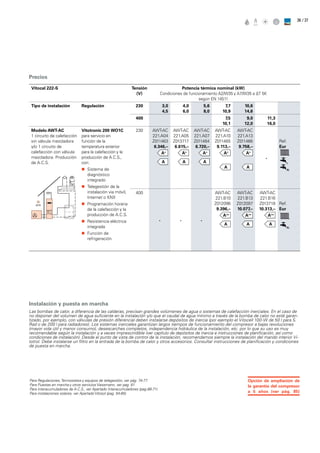 / 3736
Precios
Vitocal 222-S Tensión
(V)
Potencia térmica nominal (kW)
Condiciones de funcionamiento A2/W35 y A7/W35 a ∆T 5K
según EN 14511
Tipo de instalación Regulación 230 3,0
4,5
4,0
6,0
5,6
8,0
7,7
10,9
10,6
14,6
400 7,5
10,1
9,0
12,0
11,3
16,0
Modelo AWT-AC
1 circuito de calefacción
sin válvula mezcladora
y/o 1 circuito de
calefacción con válvula
mezcladora. Producción
de A.C.S.
Vitotronic 200 WO1C
para servicio en
función de la
temperatura exterior
para la calefacción y la
producción de A.C.S.,
con:
„„ Sistema de
diagnóstico
integrado
„„ Telegestión de la
instalación via móvil,
Internet o KNX
„„ Programación horaria
de la calefacción y la
producción de A.C.S.
„„ Resistencia eléctrica
integrada
„„ Función de
refrigeración
230 AWT-AC
221.A04
Z011463
6.346,–
AWT-AC
221.A05
Z013717
6.615,–
AWT-AC
221.A07
Z011464
6.720,–
AWT-AC
221.A10
Z011465
9.113,–
AWT-AC
221.A13
Z011466
9.758,–
-
Ref.
Eur
400
- - -
AWT-AC
221.B10
Z012096
9.396,–
AWT-AC
221.B13
Z012097
10.077,–
AWT-AC
221.B16
Z013718
10.313,–
Ref.
Eur
Instalación y puesta en marcha
Las bombas de calor, a diferencia de las calderas, precisan grandes volúmenes de agua o sistemas de calefacción inerciales. En el caso de
no disponer del volumen de agua suficiente en la instalación y/o que el caudal de agua mínimo a través de la bomba de calor no esté garan-
tizado, por ejemplo, con válvulas de presión diferencial deben instalarse depósitos de inercia (por ejemplo el Vitocell 100-W de 50 l para S.
Rad o de 200 l para radiadores). Los sistemas inerciales garantizan largos tiempos de funcionamiento del compresor a bajas revoluciones
(mayor vida útil y menor consumo), desescarches completos, independencia hidráulica de la instalación, etc. por lo que su uso es muy
recomendable según la instalación y a veces imprescindible (ver capítulo de depósitos de inercia e instrucciones de planificación, así como
condiciones de instalación). Desde el punto de vista de control de la instalación, recomendamos siempre la instalación del mando interior Vi-
totrol. Debe instalarse un filtro en la entrada de la bomba de calor y otros accesorios. Consultar instrucciones de planificación y condiciones
de puesta en marcha.
Opción de ampliación de
la garantía del compresor
a 5 años (ver pág. 85)
Para Regulaciones, Termostatos y equipos de telegestión, ver pág. 74-77
Para Puestas en marcha y otros serviciosViessmann, ver pag. 81
Para interacumuladores de A.C.S., ver Apartado Interacumuladores (pag.68-71)
Para instalaciones solares, ver ApartadoVitosol (pag. 54-65)
 