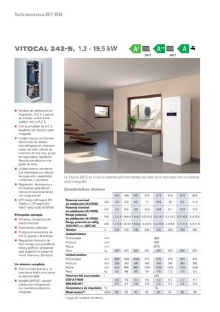 Tarifa doméstica 2017-2018
Vitocal 242-S, 1,2 - 19,5 kW
La Vitocal 242-S es el único sistema split con bomba de calor en el mercado con un sistema
solar integrado.
„„ Modelo de calefacción-re-
frigeración, A.C.S. y aporte
de energía auxiliar (solar,
caldera, etc.) a A.C.S.
„„ Con acumulador de A.C.S.
bivalente con función solar
integrada
„„ Unidad interior con bomba
del circuito de calefac-
ción-refrigeración, intercam-
biador de calor, válvula de
inversión de tres vías, grupo
de seguridad y regulación.
Resistencia eléctrica inte-
grada de serie
„„ Unidad exterior resistente
a la intemperie con válvula
de expansión, evaporador,
compresor y ventilador
„„ Regulación de potencia y
DC-Inverter para alta efi-
ciencia en funcionamiento
con carga parcial
„„ SPF hasta 4,36 según EN
14825 y COP según EN
14511 hasta 5,08 (A7/W35)
Principales ventajas
„„ Eficiente, compacta y de
precio atractivo
„„ Nivel sonoro reducido
„„ Producción económica de
A.C.S. gracias a la energía
„„ Regulación Vitotronic de
fácil manejo con pantalla de
txtos y gráficos, preparada
para la gestión a través de
móvil, Internet y domótica.
Un sistema completo
„„ Fácil montaje gracias a su
baja altura total y a su carca-
sa desmontable
„„ Modelo AWT-AC: versión
calefacción-refrigeración
con resistencia eléctrica
integrada
Características técnicas
A04 A05 A07 A10 A13 B10 B13 B16
Potencia nominal
en calefacción (A2/W35)
kW 3,0 4,0 5,6 7,7 10,6 7,5 9,0 11,3
Potencia nominal
en calefacción (A7/W35)
kW 4,5 6,0 8,0 10,9 14,6 10,1 12,0 15,5
Rango potencia
en calefacción (A7/W35)
kW 1,2-5,3 1,8-8,4 1,8-9,5 5,0-14,0 5,0-16,1 5,2-15,0 6,2-16,5 6,4-19,5
Rango potencia en refrig.
(A35/W7) para AWT-AC
kW 1,2-3,8 1,6-7,0 1,6-8,0 2,4-9,9 2,4-10,0 2,0-9,6 2,1-11,5 5,0-11,8
Tensión V 230 230 230 230 230 400 400 400
Unidad interior
Profundidad mm 680
Anchura mm 600
Altura mm 2075
Peso kg 204 204 204 207 207 204 204 207
Unidad exterior
Profundidad mm 869 1040 1040 975 975 975 975 975
Anchura mm 290 340 340 340 340 340 340 340
Altura mm 610 865 865 1255 1255 1255 1255 1255
Peso kg 43 66 66 110 110 113 113 121
Volumen del acumulador l 220
COP A7/W35 4,6 4,5 4,4 4,6 4,3 5,1 4,7 4,1
EER A35/W7 3,0 3,1 2,6 2,8 2,5 2,7 2,6 2,2
Temperatura de impulsión °C 55
Nivel sonoro*1
dB(A) 60 62 62 62 63 61 65 69
*¹ Según EN 12102/EN ISO 9614-2.
AA++
400 V230 V
A+
 