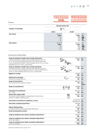/ 98
Precios
Accessorios disponibles
Vitodens 111-W B1LBD
Potencia térmica útil
26 kW 35 kW
Gas natural B1LD111
2.991,–
B1LD112
3.384,–
Ref.
Eur
Gas propano B1LD114
2.991,–
B1LD115
3.384,–
Ref.
Eur
Juego de valvulería completo para montaje sobre pared
Incl. llave de llenado y vaciado, válvula de seguridad del circuito de
A.C.S. de 10 bar, llave acodada para gas R½ con válvula térmica de
cierre de seguridad montada, 2 tubos acodados G¾ en 22 mm, 2 tubos
acodados de G½ en 15 mm, juntas tóricas.
7495443
139,–
Ref.
Eur
Juego de valvulería completo para montaje empotrado
Incl. llave de llenado y vaciado, válvula de seguridad del circuito de
A.C.S. de 10 bar, llave acodada para gas G½, 2 tubos acodados G¾ en
18 mm, 3 tubos acodados de G½ en 15 mm, juntas tóricas.
7369905
90,–
Ref.
Eur
Regleta de montaje 7248408
238,–
Ref.
Eur
Cubierta de la valvulería
Para ancho de equipo 600 mm
7438340
68,–
Ref.
Eur
Juego de herramientas
Para mantenimiento y asistencia técnica
9537070
59,–
Ref.
Eur
(Neto)
Equipo de neutralización 7252666
273,–
Ref.
Eur
Granulado de neutralización
(2 x 1,3 kg)
9524670
65,–
Ref.
Eur
Vitotrol 100, modelo UTDB
Termostato ambiente digital con programador semanal y diario
Conexión a caldera mediante 2 hilos
Z007691
106,–
Ref.
Eur
Termostatos de abmiente de regulación y control
ver apartado
Regulaciones
Ref.
Eur
Termostato modulante OpenTherm Z007399
81,–
Ref.
Eur
Vitotrol 100 OpenTherm
Cronotermostato ambiente programable OpenTherm
Z014134
136,–
Ref.
Eur
Sonda de temperatura exterior ZK02485
87,–
Ref.
Eur
Juego de ampliación para válvula mezcladora (OpenTherm) Z013877
233,–
Ref.
Eur
Juego de ampliación para válvula mezcladora (OpenTherm)
con un termostato
Z013919
369,–
Ref.
Eur
Juego de ampliación para válvula mezcladora (OpenTherm)
con dos termostatos
Z013920
499,–
Ref.
Eur
Accesorios de salida de humos, ver pág. 14-15
3 años de garantía
TOTAL
para intercambiadores Inox-Radial
de calderas murales a gas Vitodens
10 años de garantía
 