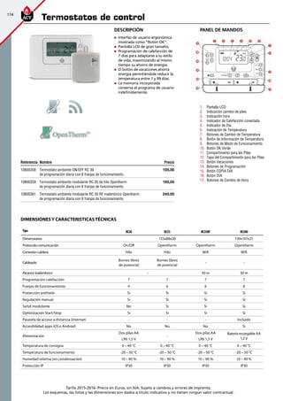 114
Tarifa 2015-2016- Precio en Euros, sin IVA. Sujeto a cambios y errores de imprenta.
Los esquemas, las fotos y las dimensiones son dados a título indicativo y no tienen ningún valor contractual.
Tipo RC30 RC35 RC35RF RC300
Dimensiones 133x88x26 139x101x21
Protocolo comunicación On/Off Opentherm Opentherm Opentherm
Conexión caldera Hilo Hilo Wifi Wifi
Cableado
Bornes libres
de potencial
Bornes libres
de potencial
- -
Alcance inalámbrico - 30 m 30 m
Programación calefacción 7 7 7 7
Franjas de funcionamiento 4 6 6 6
Protección antihielo Si Si Si Si
Regulación manual Si Si Si Si
Señal modulante No Si Si Si
Optimización Start/Stop Si Si Si Si
Pasarela de acceso a distancia (Internet) - - - Incluido
Accesibilidad apps iOS o Android No No No Si
Alimentación
Dos pilas AA
LR6 1,5 V
-
Dos pilas AA
LR6 1,5 V
Batería recargable AA
1,2 V
Temperatura de consigna 0 – 40 °C 0 – 40 °C 0 – 40 °C 0 – 40 °C
Temperatura de funcionamiento -20 – 50 °C -20 – 50 °C -20 – 50 °C -20 – 50 °C
Humedad relativa (sin condensación) 10 – 90 % 10 – 90 % 10 – 90 % 10 – 90 %
Protección IP IP30 IP30 IP30 IP30
1.	 Pantalla LCD
2.	 Indicación cambio de piles
3.	 Indicación hora
4.	 Indicador de Calefacción conectada
5.	 Indicador de Día
6.	 Indicación de Temperatura
7.	 Botones de Cambio de Temperatura
8.	 Botón de Información de Temperatura
9.	 Botones de Modo de Funcionamiento
10.	 Botón OK Verde
11.	 Compartimento para las Pilas
12.	 Tapa del Compartimento para las Pilas
13.	 Botón Vacaciones
14.	 Botones de Programación
15.	 Botón COPIA DÍA
16.	 Botón DÍA
17.	 Botones de Cambio de Hora
Referencia Nombre Precio
10800358 Termostato ambiente ON/OFF RC 30
de programación diaria con 6 franjas de funcionamiento.
105,00
10800359 Termostato ambiente modulante RC 35 de hilo Opentherm
de programación diaria con 6 franjas de funcionamiento.
165,00
10800361 Termostato ambiente modulante RC 35 RF inalámbrico Opentherm
de programación diaria con 6 franjas de funcionamiento.
245,00
Termostatos de control
Descripción
„„ Interfaz de usuario ergonómica
mostrada como “Botón OK”.
„„ Pantalla LCD de gran tamaño.
„„ Programación de calefacción de
7 días para adaptarse a su estilo
de vida, maximizando al mismo
tiempo su ahorro de energía.
„„ El botón de vacaciones ahorra
energía permitiéndole reducir la
temperatura entre 1 y 99 días.
„„ La memoria incorporada
conserva el programa de usuario
indefinidamente.
PANEL DE MANDOS
Dimensionesy caracteristicastécnicas
 