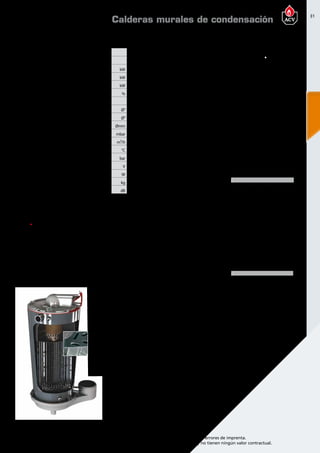 31
Encuentre las últimas características técnicas de nuestros aparatos en www.acv.com
Tarifa 2015-2016- Precio en Euros, sin IVA. Sujeto a cambios y errores de imprenta.
Los esquemas, las fotos y las dimensiones son dados a título indicativo y no tienen ningún valor contractual.
DimensionesDimensionesy caracteristicastécnicas
Tipo P24S P32S
Referencia 05647901 05648001
Combustible Gas natural / Propano Gas natural / Propano
Gasto calorífico maxímo ( calefacción) PCS kW 26,64 35,52
Potencia útil a regimen max ( 80/60ºC) kW 23,2 31
Potencia útil min. ( 80/60ºC) kW 4,3 4,7
Eficiencia energética estacional de calefacción % 93,2 93,2
Clase de eficiencia energética en calefacción A A
Conexión de calefacción Ø” 1 M 1 M
Conexión gas Ø” 3/4 M 3/4 M
Conexión de chimenea Ømm 60/100 60/100
Pérdida de carga tanque a Δt = 20ºC mbar 141 141
Caudal de gas (potencia Máx) m³/h 2,54 3,3
Temperatura máxima de trabajo °C 87 87
Presión máxima (primario) bar 3 3
Voltaje V 230 230
Consumo eléctrico W 82 82
Peso en vacío kg 54 54
Nivel de potencia acústica LWA en interiores dB 59 58
Calderas murales de condensación
corazón de acero inoxidable
El corazón de la Prestige es un intercambiador de calor de acero inoxidable, desarrollado tras largos
e intensivos estudios y ensayos en laboratorio que acumula la experiencia de 90 años en ACV
utilizando este material para la fabricación de equipos de calefacción y de ACS.
RESISTENCIA A LA CORROSIÓN INIGUALABLE
El uso de acero inoxidable ofrece una resistencia inigualable a la corrosión y a los aditivos utilizados en
los sistemas de calefacción.El acero inoxidable utilizado en los productos ACV es altamente resistente a
la acidez de los condensados incluso si el gas natural o el propano contienen residuos de azufre.
MANTENIMIENTO REDUCIDO
El intercambiador de las calderas Prestige es autolimpiante:los
condensados fluyen constantemente por la superficie de los
tubos de humos y eliminan automáticamente los residuos de
la combustión.De esta manera la caldera mantiene su elevado
rendimiento en el tiempo y reduce las necesidades
de mantenimiento.
ÓPTIMO VOLUMEN DE AGUA PARA
UN FUNCIONAMIENTO MÁS ESTABLE
Los tubos de humos especialmente diseñados
optimizan el volumen de agua del intercambiador
de calor,estabilizando la temperatura de la caldera
y reduciendo el riesgo de sobrecalentamiento.
RENDIMIENTO ELEVADO
Gracias al diseño en acero inoxidable del intercambiador
de calor y su tecnología de autolimpieza que elimina las
impurezas de la combustión,la caldera Prestige mantiene
un nivel de rendimiento elevado y estable durante todo su
tiempo de funcionamiento,garantizando un bajo consumo
energético gracias a su reducida pérdida de energía en el
intercambiador de calor.
75°C
100
60
440
502
84
96,5
246
352
429
1014
102,5
280
341
141
224
75°C
100
60
440
502
84
96,5
246
352
429
1014
102,5
280
341
141
224
75°C
100
60
440
502
84
96,5
246
352
429
1014
102,5
280
341
141
224
 