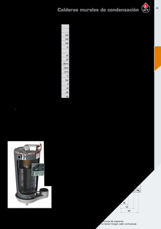 33
Encuentre las últimas características técnicas de nuestros aparatos en www.acv.com
Tarifa 2015-2016- Precio en Euros, sin IVA. Sujeto a cambios y errores de imprenta.
Los esquemas, las fotos y las dimensiones son dados a título indicativo y no tienen ningún valor contractual.
DimensionesDimensionesy caracteristicastécnicas
Tipo P42
Referencia 05650201
Combustible Gas natural y propano
Gasto calorífico maxímo ( calefacción) PCS kW 46,62
Potencia útil a regimen max ( 80/60ºC) kW 40,4
Potencia útil min. ( 80/60ºC) kW 5,7
Eficiencia energética estacional de calefacción % 93,1
Clase de eficiencia energética en calefacción A
Conexión de calefacción Ø” 1 1/4 M
Conexión gas Ø” 3/4 M
Conexión de chimenea Ømm 100/150
Pérdida de carga tanque a Δt = 20ºC mbar 23
Caudal de gas (potencia Máx) m³/h 4,4
Temperatura máxima de trabajo °C 90
Presión máxima (primario) bar 4
Voltaje V 230
Consumo eléctrico W 78
Nivel de potencia acústica LWA en interiores dB 62
Peso en vacío kg 50
Calderas murales de condensación
501
Ø154
392
1013
175,5
930
442
48
176
287
357
48,5
65
325
437
186
RESISTENCIA A LA CORROSIÓN INIGUALABLE
El uso de acero inoxidable ofrece una resistencia inigualable a la corrosión y a los aditivos utilizados en
los sistemas de calefacción.El acero inoxidable utilizado en los productos ACV es altamente resistente a
la acidez de los condensados incluso si el gas natural o el propano contienen residuos de azufre.
MANTENIMIENTO REDUCIDO
El intercambiador de las calderas Prestige es autolimpiante:los
condensados fluyen constantemente por la superficie de los
tubos de humos y eliminan automáticamente los residuos de
la combustión.De esta manera la caldera mantiene su elevado
rendimiento en el tiempo y reduce las necesidades
de mantenimiento.
ÓPTIMO VOLUMEN DE AGUA PARA
UN FUNCIONAMIENTO MÁS ESTABLE
Los tubos de humos especialmente diseñados
optimizan el volumen de agua del intercambiador
de calor,estabilizando la temperatura de la caldera
y reduciendo el riesgo de sobrecalentamiento.
RENDIMIENTO ELEVADO
Gracias al diseño en acero inoxidable del intercambiador
de calor y su tecnología de autolimpieza que elimina las
impurezas de la combustión,la caldera Prestige mantiene
un nivel de rendimiento elevado y estable durante todo su
tiempo de funcionamiento,garantizando un bajo consumo
energético gracias a su reducida pérdida de energía en el
intercambiador de calor.
corazón de acero inoxidable
El corazón de la Prestige es un intercambiador de calor de acero inoxidable, desarrollado tras largos
e intensivos estudios y ensayos en laboratorio que acumula la experiencia de 90 años en ACV
utilizando este material para la fabricación de equipos de calefacción y de ACS.
 