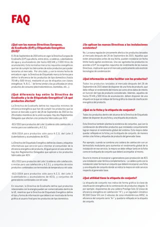 ¿Qué son las nuevas Directivas Europeas,
de Ecodiseño (ErP) y Etiquetado Energético
(ELD)?
El 26 de Septiembre de 2015 entra en vigor la Directiva Europea de
Ecodiseño (ErP) que afecta, entre otros, a calderas, calentadores
de agua y acumuladores (de hasta 400 kW y 2.000 litros de
acumulación). Esta normativa marca los requisitos energéticos
que han de cumplir los fabricantes de estos productos para poder
lanzarlos al mercado. Por otro lado, y con la misma fecha de
entrada en vigor, la Directiva de Etiquetado marca la forma para
definir la eficiencia de los productos de tipo domestico (hasta
70 kW y 500 litros), mediante el uso de etiquetas con clases
energéticas “A, B, C…” de forma similar a las ya utilizadas en otros
productos de consumo (electrodomésticos, bombillas, etc...).
¿Qué diferencia hay entre la Directiva de
Ecodiseño y la de Etiquetado Energético? ¿A qué
productos afectan?
La Directiva de Ecodiseño define los requisitos mínimos de
eficiencia energética que han de cumplir los productos que se
lancen al mercado a partir del 26 de Septiembre de 2015 en los
28 estados miembros de la unión europea. Hay dos Reglamentos
Delegados que afectan a los productos fabricados por ACV:
-813/2013 para productos del Lote 1 (calderas sólo calefacción, o
mixtas para uso calefacción y A.C.S.).
-814/2014 para productos sólo para A.C.S. del Lote 2
(calentadores y acumuladores de ACS).
La Directiva de Etiquetado Energético define las clases y etiquetas
informativas que servirán para informar al consumidor de la
eficiencia energética del producto. Al igual que en el caso anterior,
hay dos Reglamentos Delegados que aplican a los productos
fabricados por ACV:
-811/2013 para productos del Lote 1 (calderas sólo calefacción,
o mixtas para uso calefacción y A.C.S.), y conjuntos de estos
productos combinados con termostato de temperatura o kit solar.
-812/2014 para productos sólo para A.C.S. del Lote 2
(calentadores y acumuladores de ACS), y conjuntos de
generadores combinados con kit solar.
En resumen, la Directiva de Ecodiseño define qué productos
relacionados con la energía pueden ser comercializados dentro de
la UE, mientras que la Directiva de Etiquetado Energético define
el tipo y forma de información que deberá ser mostrada de forma
gráfica al usuario final para los productos de tipo doméstico.
¿Se aplican las nuevas Directivas a las instalaciones
existentes?
No. La nueva regulación únicamente afecta a los productos lanzados
al mercado después del 26 de Septiembre de 2015. Aquellos que
estén almacenados antes de esa fecha, pueden instalarse sin fecha
límite hasta agotar existencias. Una vez agotados los productos no
acordes a ErP, los exigentes requisitos de rendimiento de las nuevas
Directivas, implicarán que en el mercado prácticamente solo existirán
tecnologías de condensación.
¿Qué información se debe facilitar con los productos?
Todos los productos lanzados al mercado después del 26 de
Septiembre de 2015 deben de disponer de una ficha de producto, que
debe reflejar el rendimiento del mismo así como otros datos de interés
en función del tipo de producto considerado. Además, aquellos de
hasta 70 kW y 500 litros de acumulación, deben disponer de una
etiqueta en la que se indique de forma gráfica la clase de clasificación
energética del producto.
¿Qué es la ficha y la etiqueta de conjunto?
Todos los productos dentro del alcance de la Directiva de Etiquetado
deben de disponer de una ﬁcha y una etiqueta de producto.
Esta Directiva también plantea la existencia de conjuntos, que son la
combinación de diferentes productos que instalados conjuntamente
logran mejorar el rendimiento global del sistema. Esta mejora debe
quedar reflejada en la ficha y en la etiqueta de conjunto, de manera
similar a las ﬁchas y etiquetas de producto del generador base.
Por ejemplo, cuando se combina una caldera de calefacción con un
termostato modulante para aumentar el rendimiento global de la
instalación en ese servicio, la mejora se debe reﬂejar tanto en la ﬁcha
como en la etiqueta de conjunto que deberá acompañar al mismo.
Ocurre lo mismo al incorporar a generadores para producción de ACS
una instalación solar térmica complementaria. La caldera junto con la
instalación solar formará un conjunto que deberá incorporar una ﬁcha
y una etiqueta de conjunto donde se indica la mejora en este servicio
respecto al generador base.
¿Qué utilidad tiene la etiqueta de conjunto?
La etiqueta de conjunto nos indica de forma gráfica la clase de
clasificación energética de la combinación de productos elegida. Si
por ejemplo, disponemos de una caldera Prestige Solo 32 (clase de
eficiencia energética en calefacción “A”) y un regulador climático
RC300 Clase VIII con 3 válvulas de zona inhalámbricas HR92, la
eﬁciencia del conjunto sería “A+” y quedaría reﬂejada en la etiqueta
de conjunto.
FAQ
 