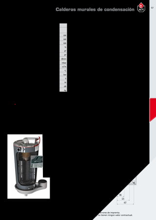 57
Encuentre las últimas características técnicas de nuestros aparatos en www.acv.com
Tarifa 2015-2016- Precio en Euros, sin IVA. Sujeto a cambios y errores de imprenta.
Los esquemas, las fotos y las dimensiones son dados a título indicativo y no tienen ningún valor contractual.
Dimensionesy caracteristicastécnicas
Tipo P50 P75
Referencia 05629801 05629901
Combustible
Gas natural
y propano
Gas natural
y propano
Gasto calorífico maxímo ( calefacción) PCS kW 55,5 77,59
Potencia útil a regimen max ( 80/60ºC) kW 48,2 67,7
Potencia útil min. ( 80/60ºC) kW 6,9 9,9
Eficiencia energética estacional de calefacción % 93,4 93,1
Conexión de calefacción Ø” 1 1/4 M 1 1/4 M
Conexión gas Ø” 3/4 M 3/4 M
Conexión de chimenea Ømm 100/150 100/150
Pérdida de carga tanque a Δt = 20ºC mbar 30 74
Caudal de gas (potencia Máx) m³/h 5,2 7,3
Temperatura máxima de trabajo °C 90 90
Presión máxima (primario) bar 4 4
Voltaje V 230 230
Consumo eléctrico W 78 126
Nivel de potencia acústica LWA en interiores dB 58 59
Peso en vacío kg 54 59
Calderas murales de condensación
corazón de acero inoxidable
El corazón de la Prestige es un intercambiador de calor de acero inoxidable, desarrollado tras largos e
intensivos estudios y ensayos en laboratorio que acumulan la experiencia de 90 años en ACV utilizando
este material para la fabricación de equipos de calefacción y de ACS.
501
Ø154
392
1013
175,5
930
442
48
176
287
357
48,5
65
325
437
186
RESISTENCIA A LA CORROSIÓN INIGUALABLE
El uso de acero inoxidable ofrece una resistencia inigualable a la corrosión y a los aditivos utilizados en
los sistemas de calefacción.El acero inoxidable utilizado en los productos ACV es altamente resistente a
la acidez de los condensados incluso si el gas natural o el propano contienen residuos de azufre.
MANTENIMIENTO REDUCIDO
El intercambiador de las calderas Prestige es autolimpiante:los
condensados fluyen constantemente por la superficie de los
tubos de humos y eliminan automáticamente los residuos de
la combustión.De esta manera la caldera mantiene su elevado
rendimiento en el tiempo y reduce las necesidades
de mantenimiento.
ÓPTIMO VOLUMEN DE AGUA PARA
UN FUNCIONAMIENTO MÁS ESTABLE
Los tubos de humos especialmente diseñados
optimizan el volumen de agua del intercambiador
de calor,estabilizando la temperatura de la caldera
y reduciendo el riesgo de sobrecalentamiento.
RENDIMIENTO ELEVADO
Gracias al diseño en acero inoxidable del intercambiador
de calor y su tecnología de autolimpieza que elimina las
impurezas de la combustión,la caldera Prestige mantiene
un nivel de rendimiento elevado y estable durante todo su
tiempo de funcionamiento,garantizando un bajo consumo
energético gracias a su reducida pérdida de energía en el
intercambiador de calor.
 