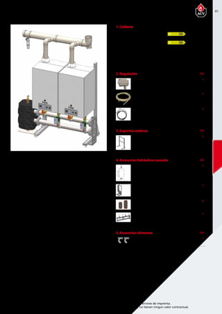 61
Encuentre las últimas características técnicas de nuestros aparatos en www.acv.com
Tarifa 2015-2016- Precio en Euros, sin IVA. Sujeto a cambios y errores de imprenta.
Los esquemas, las fotos y las dimensiones son dados a título indicativo y no tienen ningún valor contractual.
2 Prestige Solo en Cascada
1. Calderas Precio
05629801 Prestige 50 Solo 2.995,00
05629901 Prestige 75 Solo 3.265,00
05648401 Prestige 100 Solo 4.550,00
05630001 Prestige 120 Solo 4.950,00
A
A
2. Regulación Precio Ud.
A1002029 Sonda exterior NTC 12 kΩ 39,00 1
5476G003 Sonda NTC de 12 kΩ. de caldera
para la gestión de temperatura
 34,00 1
257F1166 Cable para conexionado
de calderas en cascada ACVMax
75,00  1
3. Soportes calderas Precio Ud.
507F4233 Kit estructura de soportación
para 2 Prestige
1.420,00  1
4. Accesorios hidráulicos cascada Precio Ud.
10800161 Compensador hidráulico DN80 1.215,00  1
507F4364 Soporte final colector DN80 85,00  1
10800171 Manguito conexión flexible
colector DN80 de 1 1/2”
 76,00 2
10800291 Colector DN80 para 2 Prestige
(incluye bombas de alta
eficiencia)
2.539,00  1
5. Accesorios chimenea Precio Ud.
10800400 Kit colector cascada
2 Prestige DN 200 PPS
 246,00 1
 