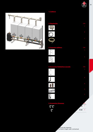 63
Encuentre las últimas características técnicas de nuestros aparatos en www.acv.com
Tarifa 2015-2016- Precio en Euros, sin IVA. Sujeto a cambios y errores de imprenta.
Los esquemas, las fotos y las dimensiones son dados a título indicativo y no tienen ningún valor contractual.
1. Calderas Precio
05648401 Prestige 100 Solo 4.550,00
05630001 Prestige 120 Solo 4.950,00
2. Regulación Precio Uds.
A1002029 Sonda exterior NTC 12 kΩ 39,00 1
257F1166 Cable para conexionado
de calderas en cascada ACVMax
75,00  3
5476G003 Sonda NTC de 12 kΩ. de caldera
para la gestión de temperatura
 34,00 1
3. Soportes calderas Precio Uds.
507F4232 Kit estructura de soportación
para 2 Prestige adicionales
 1.000,00 1
507F4233 Kit estructura de soportación
para 2 Prestige
1.420,00  1
4. Accesorios hidráulicos cascada Precio Uds.
10800161 Compensador hidráulico DN80  1.215,00 1
10800169 Soporte colector DN80  56,00 2
10800171 Manguito conexión flexible
colector DN80 de 1 1/2”
 76,00 4
10800291 Colector DN80 para 2 Prestige
(incluye bombas de alta eficiencia)
 2.539,00 2
507F4364 Soporte final colector DN80  85,00 1
5. Accesorios chimenea Precio Uds.
10800400 Kit colector cascada
2 Prestige DN 200 PPS
246,00  1
10800401 Kit colector cascada ampliación
1 Prestige DN 200 PPS
97,00 2
4 Prestige Solo en Cascada
 