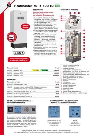 64
Tarifa 2015-2016- Precio en Euros, sin IVA. Sujeto a cambios y errores de imprenta.
Los esquemas, las fotos y las dimensiones son dados a título indicativo y no tienen ningún valor contractual.
esquema de principio
HeatMaster 70 è 120 TC
Referencia Nombre Precio
05652401 HeatMaster 70 TC 8.945,00
05652501 HeatMaster 85 TC 9.935,00
05652601 HeatMaster 120 TC 12.695,00
Accesorios
Referencia Descripción Precio
A1002029 Sonda exterior NTC 12 kΩ 39,00
10800361 Termostato ambiente modulante RC 35 RF inalámbrico Opentherm
de programación diaria con 6 franjas de funcionamiento.
245,00
55301400 Vaso de expansión 8 L. (Acum. 151 a 250 L.) 59,00
55210900 Válvula de seguridad 7 bar Ø 1” 49,00
557A1033 Mezclador termostático Compact Mix 1” 625,00
A A
A Ñ O SA Ñ O S
GARANTÍA
E
N
EL CUERPO
D
E
CALDERA
GARANTÍA
E
N
EL CUERPO
D
E
CALDERA
55
Nuevo
diseño
El nuevo control del sistema ACVMax®
está diseñado para
ser flexible y fácil de usar. El nuevo cuadro de mandos
con manómetro integrado y pantalla LCD proporciona
toda la información necesaria con solo apretar un botón.
Monitoriza y controla la caldera para que funcione al
máximo rendimiento. ACVMax®
gestiona todos los
parámetros fundamentales de la caldera.
Sistema electrónico ACVMax®
de última generación
Descripción
Generador de pie de doble servicio
”Total Condensing” a gas
con acumulador ACS inox Integrado
„„ Generador de doble servicio ”Total
Condensing” que incorpora acumulador
de ACS fabricado en Acero Inoxidable
con tecnología Tank in Tank.
„„ Su especial diseño Tank in Tank anular,
permite trabajar en régimen de
condensación en generación de ACS
gracias al Tanque ”condensador” inferior.
„„ El generador está diseñado para trabajar
a temperaturas de producción de ACS
superiores a 70ºC.
„„ Intercambiador humos/agua en acero
inoxidable con un volumen óptimo
para un funcionamiento más estable y
resistencia a la corrosión inigualable.
„„ Sistema electrónico ACVMax de última
generación.
„„ Incorpora señales de alarma y control
externo 0-10 V
„„ Equipada con quemador premezcla, gas
natural o propano.
„„ La gran capacidad del circuito primario
permite poder trabajar hasta con varios
circuitos diferentes de calefacción sin
necesidad de compensador hidráulico.
1
2
3
5
8
4
6
7
9
10
12
13
14
14
15
16
17 19
20
18
11
1.	 Conexión chimenea concéntrica
2.	 Salida de gases interior
3.	 Cámara de combusión
4.	 Cuerpo de calera de acero inoxidabe.
5.	 Acumulador tipo “Tank in Tank” de producción ACS
6.	 Disco de separación circuito primario
7.	 Tanque “condensador” de precalentamiento de ACS
8.	 Bandeja de recogida de condensados
9.	 Bomba de carga interna de alta eficiencia
10.	 Sonda NTC de calefacción
11.	 Presostato
12.	 Panel eléctrico
13.	 Panel de mandos ACV;ax.
14.	 Vaina de temperatura ACS
15.	 Purgador automático
16.	 Alimentación de gas
17.	 Válvula de gas.
18.	 Conexión válvula de seguridad ACS
19.	 Quemador modulante de pre-mezcla de aire/gas
Pantalla principal que nos
informa de los parámetros
de funcionamiento
en tiempo real
Menú de
configuración
básico para su
programación rápida
INTERFACE GRÁFICA DE USO INTUITIVO
PARA LA GESTIÓN DEL GENERADOR
XXL A
Nuevo diseño disponible
a partir de Enero 2016
 