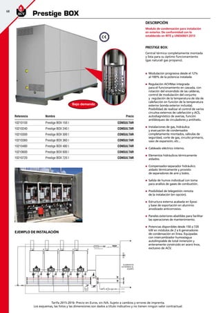 68
Tarifa 2015-2016- Precio en Euros, sin IVA. Sujeto a cambios y errores de imprenta.
Los esquemas, las fotos y las dimensiones son dados a título indicativo y no tienen ningún valor contractual.
Referencia Nombre Precio
10210150 Prestige BOX 150 I CONSULTAR
10210240 Prestige BOX 240 I CONSULTAR
10210300 Prestige BOX 300 I CONSULTAR
10210360 Prestige BOX 360 I CONSULTAR
10210480 Prestige BOX 480 I CONSULTAR
10210600 Prestige BOX 600 I CONSULTAR
10210720 Prestige BOX 720 I CONSULTAR
Prestige BOX
„„ Modulación progresiva desde el 12%
al 100% de la potencia instalada
„„ Regulación ACVMax integrada
para el funcionamiento en cascada, con
rotación del encendido de las calderas,
control de modulación del conjunto
y regulación de la temperatura de ida de
calefacción en función de la temperatura
exterior (sonda exterior incluida).
Posibilidad de realizar el control de varios
circuitos externos de calefacción y ACS,
autodiagnóstico de averías, función
antibloqueo de circuladores y antihielo.
„„ Instalaciones de gas, hidráulica
y evacuación de condensados
completamente montados, válvulas de
seguridad, corte de gas, circuito primario,
vaso de expansión, etc...
„„ Cableado eléctrico interno.
„„ Elementos hidráulicos térmicamente
aislados.
„„ Compensador-separador hidráulico
aislado térmicamente y provisto
de separadores de aire y lodos.
„„ Salida de humos individual con toma
para análisis de gases de combustión.
„„ Posibilidad de telegestión remota
de la instalación (en opción).
„„ Estructura externa acabada en Epoxi
y base de soportación en aluminio
anodizado anticorrosivo.
„„ Paneles exteriores abatibles para facilitar
las operaciones de mantenimiento.
„„ Potencias disponibles desde 150 a 720
kW en módulos de 2 a 6 generadores
de condensación en linea. Equipadas
con intercambiador humos/agua
autolimpiable de total inmersión y
enteramente construido en acero Inox,
exclusivo de ACV.
Prestige BOX:
Central térmica completamente montada
y lista para su óptimo funcionamiento
(gas natural/ gas propano).
Descripción
Modulo de condensación para instalación
en exterior. De conformidad con lo
establecido en RITE y UNE60601:2013
EJEMPLO DE INSTALACIÓN
Bajo demanda
 