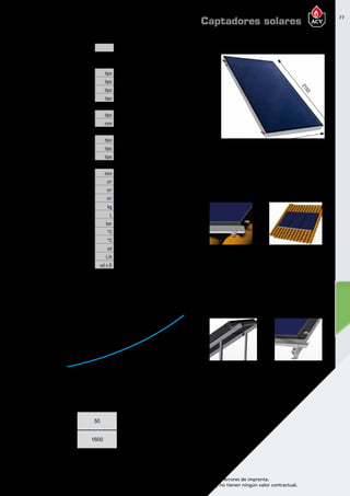 77
Encuentre las últimas características técnicas de nuestros aparatos en www.acv.com
Tarifa 2015-2016- Precio en Euros, sin IVA. Sujeto a cambios y errores de imprenta.
Los esquemas, las fotos y las dimensiones son dados a título indicativo y no tienen ningún valor contractual.
modelo Helioplan DB
Código 50024
Características constructivas
ABSORBEDOR
Configuración tipo Completo / Meandro con colector
Material tipo Aluminio
Soldadura tipo Laser
Tratamiento superficial tipo Blue Tec Selectivo Alta Eficiencia
AISLAMIENTO
Material tipo Lana Mineral
Espesor mm 40/20
ACABADOS
Cubierta de cristal tipo Templado bajo contenido FE
Carcasa de aluminio tipo Aluminio extruido
Sistema anticondensación tipo Ventilación inferior
Características técnicas
Alto x Ancho x Profundidad mm 2150 x 1171 x 83
Superficie total m2
2,517
Superficie apertura m2
2,404
Superficie absorción m2
2,314
Peso total en vacío kg 38
Capacidad total L 1,7
Presión máx. de trabajo bar 10
Temperatura máxima de trabajo °C 145
Temperatura estancamiento °C 208
Nª máx. colectores en paralelo ud 6
Caudal de trabajo por captador L/h 50
Conexiones ud x D 4 x 22
PÉRDIDA DE CARGA
Tª fluido = 20°C + 2°C
Caudal
L/h
50 100 150 200
Pérdida de carga
mmca
1600 4860 9790 16380
DETALLES DE FIJACIÓN
CUBIERTA PLANA
DETALLES DE FIJACIÓN
CUBIERTA INCLINADA
Caudales recomendados sombreados en gris
ESQUEMA DIMENSIONAL
1171
2150
83
30000
25000
20000
15000
10000
5000
0
22018015010050
Pérdidadecargammca
Caudal captador [L/h]
Captadores solares
 