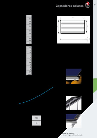 79
Encuentre las últimas características técnicas de nuestros aparatos en www.acv.com
Tarifa 2015-2016- Precio en Euros, sin IVA. Sujeto a cambios y errores de imprenta.
Los esquemas, las fotos y las dimensiones son dados a título indicativo y no tienen ningún valor contractual.
modelo Kaplan 2.2 H
Características constructivas
ABSORBEDOR
Configuración tipo Aletas / Parrilla horizontal
Material tipo Cobre
Soldadura tipo Ultrasonidos
Tratamiento superficial tipo Selectivo de alta eficiencia
AISLAMIENTO
Material tipo Lana de roca con velo negro
Espesor mm 40
ACABADOS
Cubierta de cristal tipo Templado bajo contenido Fe
Carcasa de aluminio tipo Aluminio extruido
Sistema anticondensación tipo Ventilación inferior
Características técnicas
Alto x Ancho x Profundidad mm 1123 x 2004 x 79
Superficie total m2
2,25
Superficie apertura m2
2,11
Superficie absorción m2
2,04
Peso total en vacío kg 49,7
Capacidad total L 154
Presión máx. de trabajo bar 12
Temperatura máxima de trabajo °C 90
Temperatura estancamiento °C 106,8
Nª máx. colectores en paralelo ud 6
Caudal de trabajo por captador L/h 100
Conexiones ud x D 4 x 22
PÉRDIDA DE CARGA
ESQUEMA DIMENSIONAL
9,0
8,0
7,0
6,0
5,0
4,0
3,0
2,0
1,0
0,0
24018012060
PC[mbar]
Caudal captador [L/h]
[mm]
A 2004
B 1123
C 1009
D 79
Tª fluido = 20°C + 2°C
Caudal
L/h
50 100 150 200
Pérdida de carga
mmca
10 15 30 60
DETALLES DE FIJACIÓN
CUBIERTA PLANA
DETALLES DE FIJACIÓN
CUBIERTA INCLINADA
Caudales recomendados sombreados en gris
Pérdidadecargammca
Captadores solares
 