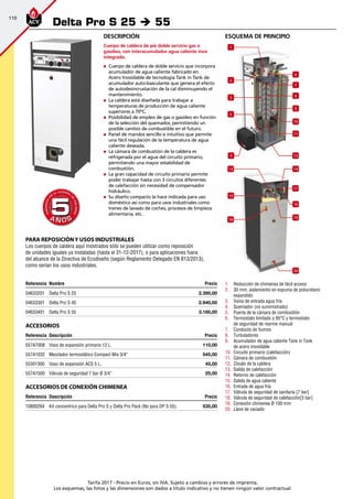 110
Tarifa 2017 - Precio en Euros, sin IVA. Sujeto a cambios y errores de imprenta.
Los esquemas, las fotos y las dimensiones son dados a título indicativo y no tienen ningún valor contractual.
esquema de principio
6
1
2
3
7
8
9
10
4
11
12
13
5
14
20
15
17
18
16
19
1.	 Reducción de chimenea de fácil acceso
2.	 30 mm. aislamiento en espuma de poliuretano
expandido
3.	 Vaina de entrada agua fría
4.	 Quemador (no suministrado)
5.	 Puerta de la cámara de combustión
6.	 Termostato limitado a 95°C y termostato
de seguridad de rearme manual
7.	 Conducto de humos
8.	 Turbuladores
9.	 Acumulador de agua caliente Tank in Tank
de acero inoxidable
10.	 Circuito primario (calefacción)
11.	 Cámara de combustión
12.	 Zócalo de la caldera
13.	 Salida de calefacción
14.	 Retorno de calefacción
15.	 Salida de agua caliente
16.	 Entrada de agua fría
17.	 Válvula de seguridad de sanitaria [7 bar]
18.	 Válvula de seguridad de calefacción[3 bar]
19.	 Conexión chimenea Ø 100 mm
20.	 Llave de vaciado
Referencia Nombre Precio
04633201 Delta Pro S 25 2.395,00
04633301 Delta Pro S 45 2.940,00
04633401 Delta Pro S 55 3.185,00
Accesorios
Referencia Descripción Precio
557A7008 Vaso de expansión primario 12 L. 110,00
557A1032 Mezclador termostático Compact Mix 3/4” 545,00
55301300 Vaso de expansión ACS 5 L. 45,00
557A1500 Válvula de seguridad 7 bar Ø 3/4” 25,00
Accesorios de conexión chimenea
Referencia Descripción Precio
10800264 Kit concentrico para Delta Pro S y Delta Pro Pack (No para DP S 55). 535,00 
Delta Pro S 25 è 55
A Ñ O SA Ñ O S
GARANTÍA
E
N
EL CUERPO
D
E
CALDERA
GARANTÍA
E
N
EL CUERPO
D
E
CALDERA
55
PARA REPOSICIÓNY USOS INDUSTRIALES
Los cuerpos de caldera aquí mostrados sólo se pueden utilizar como reposición
de unidades iguales ya instaladas (hasta el 31-12-2017), o para aplicaciones fuera
del alcance de la Directiva de Ecodiseño (según Reglamento Delegado EN 813/2013),
como serían los usos industriales.
Descripción
Cuerpo de caldera de pie doble servicio gas o
gasóleo, con interacumulador agua caliente inox
integrado.
„„ Cuerpo de caldera de doble servicio que incorpora
acumulador de agua caliente fabricado en
Acero Inoxidable de tecnología Tank in Tank de
acumulador auto-basculante que genera el efecto
de autodesincrustación de la cal disminuyendo el
mantenimiento.
„„ La caldera está diseñada para trabajar a
temperaturas de producción de agua caliente
superiores a 70ºC.
„„ Posibilidad de empleo de gas o gasóleo en función
de la selección del quemador, permitiendo un
posible cambio de combustible en el futuro.
„„ Panel de mandos sencillo e intuitivo que permite
una fácil regulación de la temperatura de agua
caliente deseada.
„„ La cámara de combustión de la caldera es
refrigerada por el agua del circuito primario,
permitiendo una mayor estabilidad de
combustión.
„„ La gran capacidad de circuito primario permite
poder trabajar hasta con 3 circuitos diferentes
de calefacción sin necesidad de compensador
hidráulico.
„„ Su diseño compacto la hace indicada para uso
doméstico así como para usos industriales como
trenes de lavado de coches, procesos de limpieza
alimentaria, etc.
 