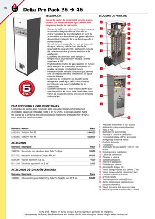 112
Tarifa 2017 - Precio en Euros, sin IVA. Sujeto a cambios y errores de imprenta.
Los esquemas, las fotos y las dimensiones son dados a título indicativo y no tienen ningún valor contractual.
esquema de principio
13
1
2
6
7
8
9
3
5
22
21
23
4
10
11
12
14
15
17
24
18
16
19
20
1.	 Reducción de chimenea de fácil acceso
2.	 Aislamiento en espuma de poliuretano
3.	 Vaina en PVC
4.	 Quemador (no suministrado)
5.	 Puerta de la cámara de combustión
6.	 Termostato limitado a 95°C y termostato
de seguridad de rearme manual
7.	 Conducto de humos
8.	 Turbuladores
9.	 Acumulador de agua caliente ”Tank-in-Tank”
en inox
10.	 Circuito primario (calefacción)
11.	 Cámara de combustión
12.	 Zócalo de la caldera
13.	 Salida de calefacción
14.	 Retorno de calefacción
15.	 Salida de agua caliente
16.	 Alimentación de agua fría
17.	 Válvula de seguridad de agua caliente [7 bar]
18.	 Válvula de seguridad de calefacción[3 bar]
19.	 Conexión chimenea Ø 100 mm
20.	 Grifo de vaciado
21.	 Vaso de expansión sanitaria[2 litres]
22.	 Bomba electrónica de calefacción con
purgador automático
23.	 Válvula de mezcla de 4 vías motorizable
24.	 Vaso de expansión de calefacción [12 litros]
Descripción
Cuerpo de caldera de pie de doble servicio a gas o
gasóleo, con interacumulador agua caliente inox
integrado y bomba de calefacción.
„„ Cuerpo de caldera de doble servicio que incorpora
acumulador de agua caliente fabricado en
Acero Inoxidable de tecnología Tank in Tank de
acumualdor auto-basculante que genera el efecto
de autodesincrustación de la cal disminuyendo el
mantenimiento.
„„ Completamente equipada con vaso de expansión
de agua caliente y calefaccíon, válvula de
seguridad de agua caliente y calefacción, válvula
de 3 vías motorizable y bomba electrónica de
calefacción.
„„ La caldera está diseñada para trabajar a
temperaturas de producción de agua caliente
superiores a 70ºC.
„„ Posibilidad de empleo de gas o gasóleo en función
de la selección del quemador, permitiendo un
posible cambio de combustible futuro.
„„ Panel de mandos sencillo e intuitivo que permite
una fácil regulación de la temperatura de agua
caliente deseada.
„„ La cámara de combustión de la caldera está
refrigerada por el agua del circuito primario
permitiendo una mayor estabilidad de la
combustión.
„„ Su diseño compacto la hace indicada tanto para
usos domésticos así como para industriales como
trenes de lavado de coches, procesos de limpieza
industrial etc.
Referencia Nombre Precio
A1002065 Delta Pro Pack 25   2.665,00 
A1002066 Delta Pro Pack 45   3.220,00 
Accesorios
Referencia Descripción Precio
10800199 Servomotor para válvula de 4 vías Delta Pro Pack 185,00
557A1032 Mezclador termostático Compact Mix 3/4” 545,00
55301300 Vaso de expansión ACS 5 L. 45,00
557A1500 Válvula de seguridad 7 bar Ø 3/4” 25,00
Accesorios de conexión chimenea
Referencia Descripción Precio
10800264 Kit concentrico para Delta Pro S y Delta Pro Pack (No para DP S 55). 535,00 
Delta Pro Pack 25 è 45
A Ñ O SA Ñ O S
GARANTÍA
E
N
EL CUERPO
D
E
CALDERA
GARANTÍA
E
N
EL CUERPO
D
E
CALDERA
55
PARA REPOSICIÓNY USOS INDUSTRIALES
Los cuerpos de caldera aquí mostrados sólo se pueden utilizar como reposición
de unidades iguales ya instaladas (hasta el 31-12-2017), o para aplicaciones fuera
del alcance de la Directiva de Ecodiseño (según Reglamento Delegado EN 813/2013),
como serían los usos industriales.
 