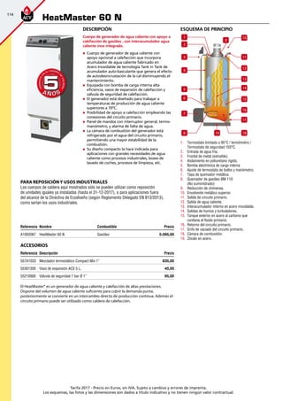 114
Tarifa 2017 - Precio en Euros, sin IVA. Sujeto a cambios y errores de imprenta.
Los esquemas, las fotos y las dimensiones son dados a título indicativo y no tienen ningún valor contractual.
esquema de principio
19
1
2
3
4
5
6
7
8
9
10
11
12
13
14
15
16
17
18
1.	 Termostato limitado a 95°C / termómetro /
Termostato de seguridad 103°C.
2.	 Entrada de agua fría.
3.	 Frontal de metal (extraible).
4.	 Aislamiento en poliuretano rígido.
5.	 Bomba electrónica de carga interna
6.	 Ajuste de termostato de bulbo y manómetro.
7.	 Tapa de quemador metálica.
8.	 Quemador de gasóleo BM 110
(No suministrado)
9.	 Reducción de chimenea.
10.	 Envolvente metálico superior.
11.	 Salida de circuito primario.
12.	 Salida de agua caliente.
13.	 Interacumulador interno en acero inoxidable.
14.	 Salidas de humos y turbuladores.
15.	 Tanque exterior en acero al carbono que
contiene el fluido primario.
16.	 Retorno del circuito primario.
17.	 Grifo de vaciado del circuito primario.
18.	 Cámara de combustión.
19.	 Zócalo en acero.
Referencia Nombre Combustible Precio
A1002067 HeatMaster 60 N Gasóleo 5.095,00 
Accesorios
Referencia Descripción Precio
557A1033 Mezclador termostático Compact Mix 1” 835,00 
55301300 Vaso de expansión ACS 5 L. 45,00
55210900 Válvula de seguridad 7 bar Ø 1” 95,00
El HeatMaster® es un generador de agua caliente y calefacción de altas prestaciones.
Dispone del volumen de agua caliente suficiente para cubrir la demanda punta,
posteriormente se convierte en un intercambio directo de producción continua. Además el
circuito primario puede ser utilizado como caldera de calefacción.
HeatMaster 60 N
A Ñ O SA Ñ O S
GARANTÍA
E
N
EL CUERPO
D
E
CALDERA
GARANTÍA
E
N
EL CUERPO
D
E
CALDERA
55
PARA REPOSICIÓNY USOS INDUSTRIALES
Los cuerpos de caldera aquí mostrados sólo se pueden utilizar como reposición
de unidades iguales ya instaladas (hasta el 31-12-2017), o para aplicaciones fuera
del alcance de la Directiva de Ecodiseño (según Reglamento Delegado EN 813/2013),
como serían los usos industriales.
Descripción
Cuerpo de generador de agua caliente con apoyo a
calefacción de gasóleo , con interacumulador agua
caliente inox integrado.
„„ Cuerpo de generador de agua caliente con
apoyo opcional a calefacción que incorpora
acumulador de agua caliente fabricado en
Acero Inoxidable de tecnología Tank in Tank de
acumulador auto-basculante que genera el efecto
de autodesincrustación de la cal disminuyendo el
mantenimiento.
„„ Equipada con bomba de carga interna alta
eficiencia, vasos de expansión de calefacción y
válvula de seguridad de calefacción.
„„ El generador está diseñado para trabajar a
temperaturas de producción de agua caliente
superiores a 70ºC.
„„ Posibilidad de apoyo a calefacción empleando las
conexiones del circuito primario.
„„ Panel de mandos con interruptor general, termo-
manómetro, y alarma de falta de agua.
„„ La cámara de combustión del generador está
refrigerado por el agua del circuito primario,
permitiendo una mayor estabilidad de la
combustión.
„„ Su diseño compacto la hace indicada para
aplicaciones con grandes necesidades de agua
caliente como procesos industriales, boxes de
lavado de coches, procesos de limpieza, etc.
 