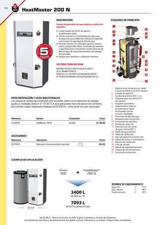 118
Tarifa 2017 - Precio en Euros, sin IVA. Sujeto a cambios y errores de imprenta.
Los esquemas, las fotos y las dimensiones son dados a título indicativo y no tienen ningún valor contractual.
Régimen de funcionaMIENTO
Agua fría:		 t°	 10°C
Agu caliente:		 t°	 40°C
Fluido primario:		 t°	 90°C
Ejemplo de aplicación
2 m2
HeatMaster®
200 N
Smart
800 +
3400 L
de ACS en 10'
7093 L
de ACS la primera hora
esquema de principiO
1.	 Reducción de chimenea con salida
horizontal (salida vertical en opción).
2.	 Entrada de agua fría.
3.	 Sondas de primario NTC 1 y 2.
4.	 Conexión para una válvula T-P 	
(en opción).
5.	 Purgador automático.
6.	 Aislamiento en espuma 		
de poliuretano rígido.
7.	 Acumulador interior 		
en acero inoxidable.
8.	 Presostato de falta de agua.
9.	 Manguito para manómetro.
10.	 Termostato de maniobra.
11.	 Bomba de carga (2x).
12.	 Vaina de inox con sonda 		
de agua caliente NTC 3.
13.	 Salida de agua caliente.
14.	 Salida de calefacción.
15.	 Vaso de expansión primario (4x).
16.	 Salidas de humos y turbuladores.
17.	 Retorno de calefacción.
18.	 Grifo de vaciado.
19.	 Válvula de seguridad primario.
20.	 Tanque del circuito primario.
21.	 Cámara de combustión.
Referencia Nombre Combustible Precio
A1002072 HeatMaster 200 N Gasóleo 10.760,00 
DeScripción
Cuerpo de generador de agua caliente y calefacción
a gasóleo.
„„ Cuerpo aislado de 50 mm de espuma 		
de poliuretano rígido.
„„ Circuito primario con dos bombas de carga, vaso 	
de expansión para calefacción, válvula de seguridad 	
y termostato de seguridad de falta de agua.
„„ Panel de mandos con interruptor general, invierno-
verano, programador diario, termostato de maniobra
y seguridad, termo -manómetro, testigo luminoso de
falta de agua, de sobrecalentamiento y de bloqueo
de quemador.
„„ Equipos para reposición o utilización industrial.
SISTEMATANK-IN-TANK
MÁXIMA PRODUCCIÓN DE AGUA CALIENTE
EN EL MÍNIMO ESPACIO
GRACIAS A SU SISTEMA AUTODESINCRUSTANTE
SE PRODUCEN MÍNIMAS INCRUSTACIONES DE CAL
Referencia Descripción Precio
507F3019 Reducción chimenea vertical (opcional) 255,00
accesorios
A Ñ O SA Ñ O S
GARANTÍA
E
N
EL CUERPO
D
E
CALDERA
GARANTÍA
E
N
EL CUERPO
D
E
CALDERA
55
HeatMaster 200 N
PARA REPOSICIÓNY USOS INDUSTRIALES
Los cuerpos de caldera aquí mostrados sólo se pueden utilizar como reposición de unidades
iguales ya instaladas (hasta el 31-12-2017), o para aplicaciones fuera del alcance de la Directiva
de Ecodiseño (según Reglamento Delegado EN 813/2013), como serían los usos industriales.
 