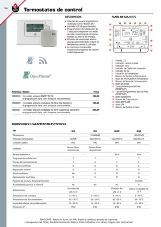 146
Tarifa 2017 - Precio en Euros, sin IVA. Sujeto a cambios y errores de imprenta.
Los esquemas, las fotos y las dimensiones son dados a título indicativo y no tienen ningún valor contractual.
Tipo RC30 RC35 RC35RF RC300
Dimensiones 133x88x26 139x101x21
Protocolo comunicación On/Off Opentherm Opentherm Opentherm
Conexión caldera Hilo Hilo Wifi Wifi
Cableado
Bornes libres
de potencial
Bornes libres
de potencial
- -
Alcance inalámbrico - 30 m 30 m
Programación calefacción 7 7 7 7
Franjas de funcionamiento 4 6 6 6
Protección antihielo Si Si Si Si
Regulación manual Si Si Si Si
Señal modulante No Si Si Si
Optimización Start/Stop Si Si Si Si
Pasarela de acceso a distancia (Internet) - - - Incluido
Accesibilidad apps iOS o Android No No No Si
Alimentación
Dos pilas AA
LR6 1,5 V
-
Dos pilas AA
LR6 1,5 V
Batería recargable AA
1,2 V
Temperatura de consigna 0 – 40 °C 0 – 40 °C 0 – 40 °C 0 – 40 °C
Temperatura de funcionamiento -20 – 50 °C -20 – 50 °C -20 – 50 °C -20 – 50 °C
Humedad relativa (sin condensación) 10 – 90 % 10 – 90 % 10 – 90 % 10 – 90 %
Protección IP IP30 IP30 IP30 IP30
1.	 Pantalla LCD
2.	 Indicación cambio de piles
3.	 Indicación hora
4.	 Indicador de Calefacción conectada
5.	 Indicador de Día
6.	 Indicación de Temperatura
7.	 Botones de Cambio de Temperatura
8.	 Botón de Información de Temperatura
9.	 Botones de Modo de Funcionamiento
10.	 Botón OK Verde
11.	 Compartimento para las Pilas
(RC30/35RF)
12.	 Tapa del Compartimento para las Pilas
(RC30/35RF)
13.	 Botón Vacaciones
14.	 Botones de Programación
15.	 Botón COPIA DÍA
16.	 Botón DÍA
17.	 Botones de Cambio de Hora
Referencia Nombre Precio
10800358 Termostato ambiente ON/OFF RC 30
de programación diaria con 6 franjas de funcionamiento.
100,00
10800359 Termostato ambiente modulante RC 35 de hilo Opentherm
de programación diaria con 6 franjas de funcionamiento.
150,00
10800361 Termostato ambiente modulante RC 35 RF inalámbrico Opentherm
de programación diaria con 6 franjas de funcionamiento.
200,00
Termostatos de control
Descripción
„„ Interfaz de usuario ergonómica
mostrada como “Botón OK”.
„„ Pantalla LCD de gran tamaño.
„„ Programación de calefacción de
7 días para adaptarse a su estilo
de vida, maximizando al mismo
tiempo su ahorro de energía.
„„ El botón de vacaciones ahorra
energía permitiéndole reducir la
temperatura entre 1 y 99 días.
„„ La memoria incorporada
conserva el programa de usuario
indefinidamente.
PANEL DE MANDOS
Dimensionesy caracteristicastécnicas
 