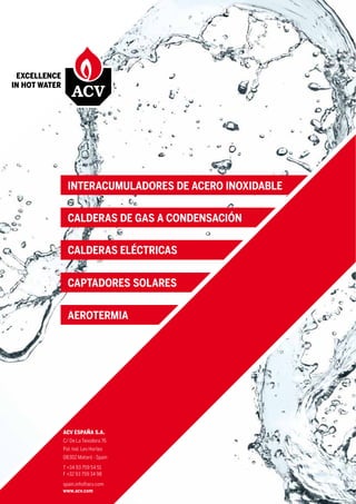AEROTERMIA
CAPTADORES SOLARES
CALDERAS ELÉCTRICAS
CALDERAS DE GAS A CONDENSACIÓN
INTERACUMULADORES DE ACERO INOXIDABLE
ACV ESPAÑA S.A.
C/ De La Teixidora 76
Pol. Ind. Les Hortes
08302 Mataró - Spain
T +34 93 759 54 51
F +32 93 759 34 98
spain.info@acv.com
www.acv.com
EXCELLENCE
IN HOT WATER
 
