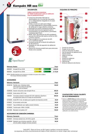 28
Tarifa 2017 - Precio en Euros, sin IVA. Sujeto a cambios y errores de imprenta.
Los esquemas, las fotos y las dimensiones son dados a título indicativo y no tienen ningún valor contractual.
Descripción
Caldera mural mixta instantánea
de ”Doble Condensación” tanto en calefacción
como en producción de ACS.
„„ Cuerpo de intercambio fabricado en
aluminio/silicio con 2 circuitos de intercambio
en Cu independientes integrados en el cuerpo
de combustión.
„„ Ambos circuitos son aptos para trabajar
con total independencia, siendo posible el servicio
de calefacción sin agua caliente y viceversa.
„„ Quemador Pre-mezcla modulante de bajo NOx
„„ Centralita electrónica de regulación para su
funcionamiento con sonda exterior y termostato
modulante OpenTherm
„„ Modo ”ECO” de producción de ACS autodidacta
que permite disfrutar del máximo comfort en ACS
y mínimo consumo.
„„ Clase energética A en producción de ACS
con un perfil de carga XL
„„ Incorpora bomba de circulación de calefacción
de alta eficiencia.
„„ Equipada con vaso de expansión de calefacción
de 6 litros.
„„ Sistema de chimenea versátil tanto para soluciones
bitubo como coaxiales.
Referencia Nombre Precio
08658401 Kompakt HR eco 24/28 1.950,00 
08658501 Kompakt HR eco 30/36 2.175,00
Accesorios
Referencia Descripción Precio
XC200100 Plantilla conex. hidráulicas salida
inferior(Incluye válvula de seguridad
3 bar 1/2” y grifo de llenado)
 140,00
XC6B0300 Estación intercambio solar Kompakt HR eco 495,00
A1002029 Sonda exterior NTC 12 kΩ 40,00
10800361 Termostato ambiente modulante RC 35 RF inalámbrico Opentherm
de programación diaria con 6 franjas de funcionamiento.
200,00
5476G003 Sonda NTC 12 kΩ de cladera para la gestión de temperatura de ACS 35,00
91090357 Kit termostato control solar 65,00
91092527 Tapa embellecedor para regleta conexión hidráulica 45,00
XC200020 Transformador 100VA 115/230V 65,00
55212000 Mezclador termostático 3/4” 130,00
Accesorios de conexión chimenea
Referencia Descripción Precio
XC200047 Chimenea standard horiz. 60-100 en pps/Al 90,00
XC200049 Adaptador para chimenea coaxial 60 x 100 con
toma de análisis (obligado chimenea standard)
65,00
esquema de principio
1.	 Conexión de chimenea
2.	 Purgador de aire manual
3.	 Cuerpo de intercambio de caldera
4.	 Vaso de expansión de calefacción de 6L
5.	 Panel de mandos
6.	 Salida de humos pdc
7.	 Ventilador
8.	 Serpentín de calefacción
9.	 Serpentín de ACS
10.	 Válvula de gas
11.	 Bomba de calefacción alta eficiencia
Kompakt HR eco
CALEFACCIÓN Y AGUA CALIENTE
DE ALTO RENDIMIENTO
	 Gracias a su diseño único que implica sumergir los
tubos de cobre en su totalidad en el intercambiador
de Aluminio-Silicio,obtenemos un rendimiento
elevadísimo en ambos suministros.Los flujos de agua
atraviesan el intercambiador de la caldera enfriándo
los gases de la combustión permitiendo disfrutar de un
calor latente de condensación tanto para la calefacción
como para la producción de agua caliente sanitaria.
	 Ello nos permitirá trabajar sólo con ACS; sólo con
calefacción o con ambos servicios.
6
7
11
5
10
1
3
4
8
9
2
A A
A A
33añosaños
GARANTIAGARANTIA
TOTALTOTAL
NOTA:	 Plantilla hidráulica de conexiones incluida en el precio de la caldera.
	 No incluye chimenea standard.
 