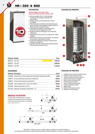 48
Tarifa 2017 - Precio en Euros, sin IVA. Sujeto a cambios y errores de imprenta.
Los esquemas, las fotos y las dimensiones son dados a título indicativo y no tienen ningún valor contractual.
esquema de principioDescripción
Interacumulador Inox Tank in Tank
de gran producción de ACS. Posición suelo.
„„ Interacumualdor Tank in Tank de doble
envolvente total de gran superficie de
intercambio.
„„ Tanque interior de ACS fabricado en Acero
Inoxidable
„„ Tecnología de acumulador auto-basculante que
genera el efecto de autodesincrustación de la cal
disminuyendo el mantenimiento.
„„ Diseñado para trabajar a temperaturas de
producción de ACS superiores a 70ºC.
„„ Incorpora sistema antifugas en las conexiones
hidráulicas.
„„ Aislamiento de lana de roca y acabado con chapa
metálica.
„„ Dispone de conexión de recirculación, termostato
de maniobra y termómetro frontal.
„„ Conexiones hidráulicas sanitarias inferiores que
facilitan la instalación.
„„ Incorpora llave de vaciado inferior del tanque de
ACS y boca de acceso al mismo.
Referencia Nombre Precio
06632101 HR i 320 2.465,00 
06632201 HR i 600 3.655,00 
06632301 HR i 800 5.145,00 
Accesorios
Referencia Descripción Precio
5476G003 Sonda NTC de 12 kΩ de caldera para la gestión de temperatura de ACS 35,00
10800178 Kit de conexión base de primario en batería HRi 405,00
10800181 Kit de conexión adicional en batería HRi 505,00 
55301600 Vaso de expansión 18 L. (Acum. 251 a 600 l.) 100,00
55210900 Válvula de seguridad 7 bar Ø 1” 95,00
557A1034 Mezclador termostático Compact Mix 1 1/4” 870,00
HR i 320 è 800
D
Montaje en batería
Los HRi están concebidos para su montaje
en batería.ACV propone kits de conexión del
circuito primario en grupos de 2 o 3 unidades
o...(2 + 2,/2 + 3/3 + 3)
A + B
A
B
9
5
10
1
23
4
11
6 7 8
esquema de principio
1.	 Purgador de aire manual de circuito primario.
2.	 Entrada de fluido al tanque primario
3.	 Tanque de primario de acero al carbono
4.	 Tanque de ACS de acero inoxidable
5.	 Boca de acceso al tanque de ACS
6.	 Entrada de agua fría (AFCH).
7.	 Llave de vaciado del tanque ACS.
8.	 Entrada recirculación de ACS.
9.	 Salida de ACS.
10.	 Salida de fluido tanque primario.
11.	 	Acabado con chapa metálica.
 