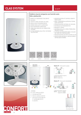 CLAS SYSTEM                                                      24-32 FF


              Caldera mural compacta con función auto
              Sólo calefacción
              • BARRA DE CONEXIONES CON GRIFOS                • PREDISPOSICIÓN KIT CONTROL REMOTO
              Y RACORES                                         MODULANTE
              • CÁRTER CUBRE RACORES DE SERIE                 • PRED. TERMORREGULACIÓN MULTIZONA
                                                                CON Y SIN HILOS
              • DISPLAY MULTIFUNCIÓN DIGITAL
                                                              • PREDISPOSICIÓN SISTEMAS DE CASCADA
              • BOMBA MODULANTE AUMENTADA
                                                              • SISTEMA DE AUTODIAGNÓSTICO
              • VASO EXPANSIÓN AUMENTADO
                                                              • MEDIANTE CÓDIGO
              • TOMA PARA ANÁLISIS DE COMBUSTIÓN
                EXTERNA                                       • HISTÓRICO DE LOS ÚLTIMOS PROBLEMAS
                                                                MEDIANTE MENÚ
              • FILTRO ENTRADA AGUA FRÍA Y RETORNO
                CALEFACCIÓN                                   • FUNCIÓN DESAIREACIÓN PARA LA SALIDA
                                                                DEL AIRE DE LA INSTALACIÓN
                                                              • PREDISPOSICIÓN GESTIÓN SISTEMA SOLAR
                                                              • PROTECCIÓN ANTIHIELO, ANTICALCÁREA Y
                                                                ANTIBLOQUEO BOMBA




                AUTO         AHORRO          INFO PLUS   DIMENSIONES
                                                          REDUCIDAS




                                                               Modelo FF - Evacuación coaxial




                                                               Longitud equivalente máxima:
                                                               Ø60/100: hasta 4 m
                                                               Ø80/125: hasta 16 m


                                                               Modelo FF - Evacuación desdoblada




                                                               Longitud equivalente máxima:
               LEYENDA
                                                               Ø80/80: - hasta 52 m (28kW)
               M: Envío calefacción Ø 3/4”                             - hasta 39 m (32kW)
               G: Entrada gas Ø 3/4”
               R: Retorno calefacción Ø 3/4”
               F Evacuación humos (Ø mm)
                  F1: 60/100-80/125 (FF)
                  F2: 80 (FF)




                                                                                          Acumulador BCH


    28
 
