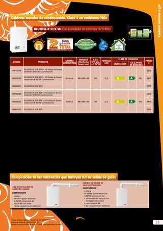 “Precio Franco Fábrica – Transporte NO INCLUIDO”.
Precio de venta de referencia sin IVA
Puesta en servicio incluida según “Condiciones generales de venta”
11
Calderasmuralesagas
Calderas murales de condensación. Clase 5 en emisiones NOx
Composición de las referencias que incluyen Kit de salida de gases
CON KIT DE SALIDA DE
GASES ESTÁNDAR
CON KIT DE SALIDA DE
GASES REPOSICIÓN
COMPOSICIÓN
– caldera
– kit salida gases estándar
	 ø 	60/100 compuesto de:
	 • codo 90o
con brida
	 • tubo coaxial 1m con deflector
COMPOSICIÓN
–	caldera
– kit salida gases reposición
	 ø 60/100 compuesto de:
•	 conexión tubo vertical con 	
recogecondensados
• curva coaxial 90o
•	 kit coaxial 1m con deflector
Energy-related Products
Bomba
alta
eficiencia
CÓDIGO PRODUCTO
CÁMARA
COMBUSTIÓN
MEDIDAS
(Alto/Ancho/
Fondo) (mm)
A.C.S.
(l/10 min,
∆Tª 25 ºC)
POTENCIA
(kW)
CLASE DE EFICIENCIA
PRECIO
eCALEFACCIÓN
A.C.S./PERFIL
DE DEMANDA
690100324
BLUEHELIX 32 K 50 N + Kit Salida de Gases
estándar Ø 60/100 condensación
Estanca 800 x 600 x 420 234 31,3 XXL
3.615
690200324
BLUEHELIX 32 K 50 N + Kit Salida de Gases
reposición Ø 60/100 condensación
3.675
690000324 BLUEHELIX 32 K 50 N 3.550
690100323
BLUEHELIX 32 K 50 P + Kit Salida de Gases
estándar Ø 60/100 condensación
Estanca 800 x 600 x 420 234 31,3 XXL
3.615
690200323
BLUEHELIX 32 K 50 P + Kit Salida de Gases
reposición Ø 60/100 condensación
3.675
690000323 BLUEHELIX 32 K 50 P 3.550
N = Natural P = Propano
BLUEHELIX 32 K 50. Con acumulador en acero Inox de 50 litros
 