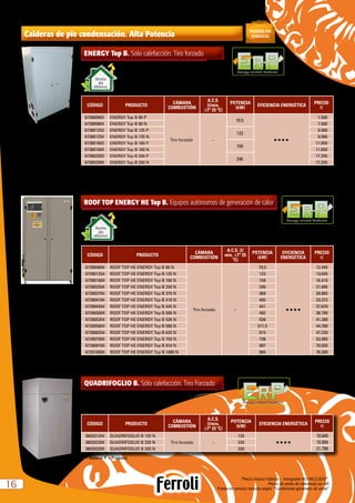 “Precio Franco Fábrica – Transporte NO INCLUIDO”.
Precio de venta de referencia sin IVA
Puesta en servicio incluida según “Condiciones generales de venta”1616
Calderas de pie condensación. Alta Potencia
Energy-related Products
ENERGY Top B. Solo calefacción. Tiro forzado
CÓDIGO PRODUCTO
CÁMARA
COMBUSTIÓN
A.C.S.
(l/min,
∆Tª 25 ºC)
POTENCIA
(kW)
EFICIENCIA ENERGÉTICA
PRECIO
e
673800803 ENERGY Top B 80 P
Tiro forzado –
79.5
HHHH
7.500
673800804 ENERGY Top B 80 N 7.500
673801253 ENERGY Top B 125 P
123
9.560
673801254 ENERGY Top B 125 N 9.560
673801603 ENERGY Top B 160 P
159
11.650
673801604 ENERGY Top B 160 N 11.650
673802503 ENERGY Top B 250 P
246
17.255
673802504 ENERGY Top B 250 N 17.255
N = Natural P = Propano
Bomba
alta
eficiencia
QUADRIFOGLIO B. Sólo calefacción. Tiro Forzado
CÓDIGO PRODUCTO
CÁMARA
COMBUSTIÓN
A.C.S.
(l/min,
∆Tª 25 ºC)
POTENCIA
(kW)
EFICIENCIA ENERGÉTICA
PRECIO
e
380201254 QUADRIFOGLIO B 125 N
Tiro forzado –
125
HHHH
10.645
380202204 QUADRIFOGLIO B 220 N 220 15.504
380203204 QUADRIFOGLIO B 320 N 320 21.790
N = Natural P = Propano
Energy-related Products
Bomba
alta
eficiencia
Energy-related Products
ROOF TOP ENERGY HE Top B. Equipos autónomos de generación de calor
CÓDIGO PRODUCTO
CÁMARA
COMBUSTIÓN
A.C.S. (l/
min, ∆Tª 25
ºC)
POTENCIA
(kW)
EFICIENCIA
ENERGÉTICA
PRECIO
e
673900804 ROOF TOP HE ENERGY Top B 80 N
Tiro forzado –
79,5
HHHH
12.445
673901254 ROOF TOP HE ENERGY Top B 125 N 123 13.645
673901604 ROOF TOP HE ENERGY Top B 160 N 159 16.415
673902504 ROOF TOP HE ENERGY Top B 250 N 246 21.685
673903754 ROOF TOP HE ENERGY Top B 375 N 369 28.885
673904104 ROOF TOP HE ENERGY Top B 410 N 405 33.372
673904454 ROOF TOP HE ENERGY Top B 445 N 441 37.670
673905004 ROOF TOP HE ENERGY Top B 500 N 492 38.790
673905354 ROOF TOP HE ENERGY Top B 535 N 528 41.280
673905804 ROOF TOP HE ENERGY Top B 580 N 571,5 44.390
673906254 ROOF TOP HE ENERGY Top B 625 N 615 47.230
673907504 ROOF TOP HE ENERGY Top B 750 N 738 53.985
673909104 ROOF TOP HE ENERGY Top B 910 N 897 70.555
673910004 ROOF TOP HE ENERGY Top B 1000 N 984 76.280
 