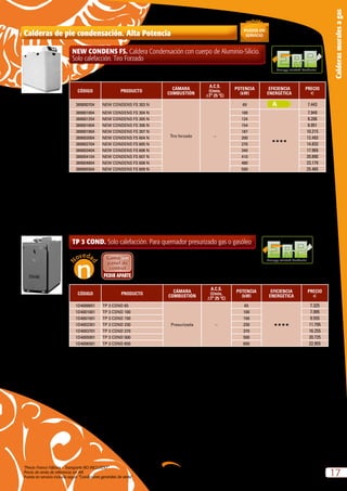 “Precio Franco Fábrica – Transporte NO INCLUIDO”.
Precio de venta de referencia sin IVA
Puesta en servicio incluida según “Condiciones generales de venta”
17
Calderasmuralesagas
Calderas de pie condensación. Alta Potencia
NEW CONDENS FS. Caldera Condensación con cuerpo de Aluminio-Silicio.
Solo calefacción. Tiro Forzado
CÓDIGO PRODUCTO
CÁMARA
COMBUSTIÓN
A.C.S.
(l/min,
∆Tª 25 ºC)
POTENCIA
(kW)
EFICIENCIA
ENERGÉTICA
PRECIO
e
389000704 NEW CONDENS FS 303 N
Tiro forzado –
69 7.443
389001004 NEW CONDENS FS 304 N 100
HHHH
7.949
389001254 NEW CONDENS FS 305 N 124 8.206
389001604 NEW CONDENS FS 306 N 154 8.951
389001904 NEW CONDENS FS 307 N 187 10.215
389002004 NEW CONDENS FS 604 N 200 12.493
389002704 NEW CONDENS FS 605 N 270 14.833
389003404 NEW CONDENS FS 606 N 340 17.969
389004104 NEW CONDENS FS 607 N 410 20.890
389004804 NEW CONDENS FS 608 N 480 23.179
389005504 NEW CONDENS FS 609 N 550 25.465
N = Natural
Energy-related Products
TP 3 COND. Solo calefacción. Para quemador presurizado gas o gasóleo
CÓDIGO PRODUCTO
CÁMARA
COMBUSTIÓN
A.C.S.
(l/min,
∆Tª 25 ºC)
POTENCIA
(kW)
EFICIENCIA
ENERGÉTICA
PRECIO
e
1D4000651 TP 3 COND 65
Presurizada –
65
HHHH
7.325
1D4001001 TP 3 COND 100 100 7.995
1D4001501 TP 3 COND 150 150 9.555
1D4002301 TP 3 COND 230 230 11.795
1D4003701 TP 3 COND 370 370 16.255
1D4005001 TP 3 COND 500 500 20.725
1D4006501 TP 3 COND 650 650 22.955
Energy-related Products
 
