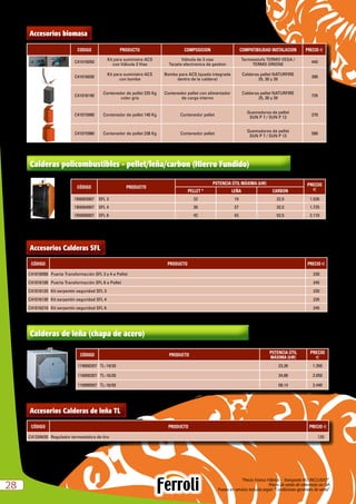 “Precio Franco Fábrica – Transporte NO INCLUIDO”.
Precio de venta de referencia sin IVA
Puesta en servicio incluida según “Condiciones generales de venta”2828
Accesorios Calderas de leña TL
CÓDIGO PRODUCTO PRECIO e
C41259430 Regulador termostático de tiro 120
Calderas de leña (chapa de acero)
CÓDIGO PRODUCTO
POTENCIA ÚTIL
MÁXIMA (kW)
PRECIO
e
119000207 TL-19/20 23,26 1.350
116000307 TL-16/30 34,88 2.050
116000507 TL-16/50 58,14 2.440
Accesorios Calderas SFL
CÓDIGO PRODUCTO PRECIO e
C41016090 Puerta Transformación SFL 3 y 4 a Pellet 230
C41016100 Puerta Transformación SFL 6 a Pellet 245
C41016120 Kit serpentin seguridad SFL 3 220
C41016130 Kit serpentin seguridad SFL 4 235
C41016210 Kit serpentin seguridad SFL 6 245
Calderas policombustibles - pellet/leña/carbon (Hierro Fundido)
CÓDIGO PRODUCTO
POTENCIA ÚTIL MÁXIMA (kW) PRECIO
ePELLET * LEÑA CARBON
1B6003007 SFL 3 22 19 22,5 1.535
1B6004007 SFL 4 30 27 32,5 1.725
1B6006007 SFL 6 42 43 52,5 2.110
* Para trabajar con Pellet es imprescindible adquirir tanto el quemador de Pellet SUN P 7, como la puerta de adaptación (elementos no incorporados de serie)
Accesorios biomasa
CODIGO PRODUCTO COMPOSICION COMPATIBILIDAD INSTALACION PRECIO e
C41016050
Kit para suministro ACS
con Válvula 3 Vias
Válvula de 3 vias
Tarjeta electronica de gestion
Termoestufa TERMO VEGA /
TERMO ORIONE
440
C41016030
Kit para suministro ACS
con bomba
Bomba para ACS (queda integrada
dentro de la caldera)
Calderas pellet NATURFIRE
25, 30 y 39
390
C41016190
Contenedor de pellet 225 Kg
color gris
Contenedor pellet con alimentador
de carga interno
Calderas pellet NATURFIRE
25, 30 y 39
735
C41015990 Contenedor de pellet 140 Kg Contenedor pellet
Quemadores de pellet
SUN P 7 / SUN P 12
270
C41015980 Contenedor de pellet 238 Kg Contenedor pellet
Quemadores de pellet
SUN P 7 / SUN P 12
580
 